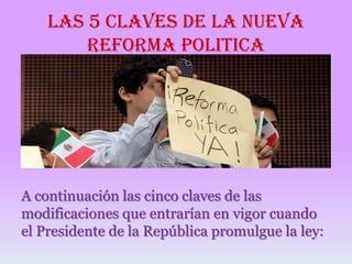 LAS 5 CLAVES DE LA NUEVA
REFORMA POLITICA

A continuación las cinco claves de las
modificaciones que entrarían en vigor cuando
el Presidente de la República promulgue la ley:

 