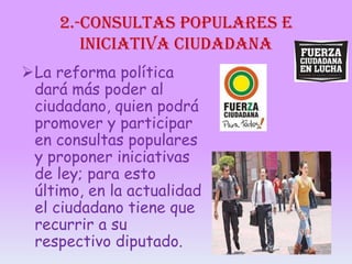 2.-consultas populares e
iniciativa ciudadana
La reforma política
dará más poder al
ciudadano, quien podrá
promover y participar
en consultas populares
y proponer iniciativas
de ley; para esto
último, en la actualidad
el ciudadano tiene que
recurrir a su
respectivo diputado.

 