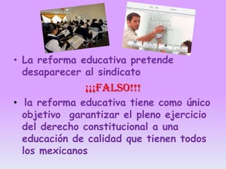 • La reforma educativa pretende
desaparecer al sindicato

¡¡¡FALSO!!!
• la reforma educativa tiene como único
objetivo garantizar el pleno ejercicio
del derecho constitucional a una
educación de calidad que tienen todos
los mexicanos

 