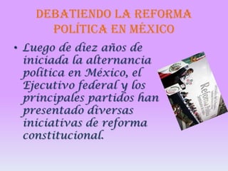 DEBATIENDO LA REFORMA
POLÍTICA EN MÉXICO
• Luego de diez años de
iniciada la alternancia
política en México, el
Ejecutivo federal y los
principales partidos han
presentado diversas
iniciativas de reforma
constitucional.

 
