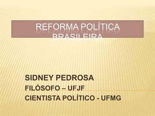 REFORMA POLÍTICA BRASILEIRA SIDNEY PEDROSA FILÓSOFO – UFJF CIENTISTA POLÍTICO - UFMG 