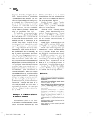 102

Congresso Nacional a prerrogativa de convocar o processo de consulta popular sobre
“matéria de acentuada relevância”, ela inviabilizou tanto a possibilidade de o povo solicitar a realização de um plebiscito ou referendo
quanto de decidir qual assunto considera
importante para ser discutido e consultado
no âmbito nacional, uma vez que permaneceu nas mãos do Congresso a tarefa de dizer
o que é ou não relevante (Auad, p. 32).
Em função dos limites dessa Lei, presentes também na Constituição de 1988,
Benevides (2003) insiste na necessidade de
se debater e regular devidamente certas
questões para que os mecanismos de democracia direta possam tornar-se, na prática, meios efetivos de expressão da vontade
popular. Para tal, sugere a autora, a discussão e a regulação deve abranger questões
referentes ao “objeto e tipos de consulta e
aos procedimentos para sua realização”. No
que diz respeito ao objeto e aos tipos, Benevides chama atenção para questões como
o caráter obrigatório ou facultativo das consultas; se facultativo, sobre o caráter indicativo ou vinculante de seus resultados e sobre
a abrangência dos temas, ou seja, quais serão incluídos e quais serão excluídos das
consultas. No que concerne aos procedimentos para sua realização, a autora sugere questões referentes a quem pode autorizar (ou
convocar) referendos e plebiscitos, sobre os
prazos para convocação, o número mínimo
de assinaturas necessárias, o processo de
coleta, a formulação da questão, a veiculação das informações, a abrangência e a
qualidade do debate, o financiamento das
campanhas, a utilização dos meios de comunicação de massa, bem como sobre a
continuidade do processo e os meios para
enfrentar o bloqueio dos poderes constituídos (p. 94-95).

Exemplos da prática de referendo
e plebiscito no Brasil
Nacionalmente, tivemos no país, embora não previsto constitucionalmente, um Plebiscito, ocorrido em Janeiro de 1963, para

Reforma Política no Brasil_01_272.p65

102

definir a permanência ou não do sistema
parlamentarista, instaurado em setembro de
1961, como solução para a crise provocada
pela renúncia de Jânio Quadros.
Votação: Sim para o Regime Presidencialista: 82,02%; Não: 17,98%; votantes:
66,23%; votos registrados: 18.565.277
(http://c2d.unige.ch/Brasil).
Depois de 30 anos e conforme previsto
no artigo 2º do Ato das Disposições Constitucionais Transitórias, tivemos o Plebiscito
de setembro de 1993 sobre a forma (república ou monarquia constitucional) e o sistema de governo (parlamentarismo ou
presidencialismo).
Votação sobre a forma de governo – monarquia: 13,40%; república: 86,60%; votantes: 74,24%; votos registrados: 90.256.552.
Votação sobre sistema de governo – parlamentarismo: 30,80%; presidencialismo:
69,20%; votantes: 74,24%; votos registrados: 90.256.552 (http://c2d.unige.ch/Brasil).
Em 2005, tivemos o primeiro referendo
da história do país, sobre a proibição da
comercialização das armas de fogo e munições com vistas à aprovação (ou não) do
artigo 35 da Lei 10.826 de 23/12/2003, conhecido como Estatuto do Desarmamento.
Votação – Sim: 36,10%; Não: 63,92%;
votantes: 78,16%; votos registrados:
122.000.000 (http://c2d.unige.ch/Brasil).

Referências
AUAD, Denise. Mecanismos de participação popular no Brasil: plebiscito,
referendo e iniciativa popular. [s.d.]. Disponível em: <www.unibero.edu.br/
revistaeletronica/>.
BENEVIDES, Maria Vitória. A cidadania ativa – referendo, plebiscito e
iniciativa popular. São Paulo: Ática, 1991.
BENEVIDES, Maria Vitória. Nós, o povo: reformas políticas para radicalizar
a democracia. In: BENEVIDES, M. V., VANNUCHI; P.; KERCHE, F. (Org.).
Reforma política e cidadania. São Paulo: Instituto Cidadania; Fundação
Perseu Abramo, 2003.
CENTRE D’ÉTUDES ET DE DOCUMENTATION SUR LA DÉMOCRATIE
DIRECTE. Université de Genéve. Disponível em: <http://c2d.unige.ch/>.
GEMMA, Gládio. Verbetes plebiscito e referendum. In: BOBBIO, N. et al.
Dicionário de Política. Brasília, DF: Editora da UnB, 1991. p. 927, 1074-1077.
PRESIDÊNCIA DA REPÚBLICA. Constituição da República Federativa do
Brasil de 1988. Disponível em: <www.presidencia.gov.br/CCIVIL/Constituição>.
SILVA, Daniela Romanelli da. Democracia e direitos políticos. São Paulo:
Instituto de Direitos Políticos, 2005.
WEBSTER’S NEW TWENTIETH CENTURY DICTIONARY. 2. ed. Published
by Prentice Hall Press, 1979.

01/08/06, 17:28

 