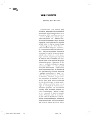 116

Corporativismo
Renato Raul Boschi

Corporativismo, num sentido mais
abrangente, refere-se a uma modalidade de
representação de interesses definida em torno
de categorias sociais específicas, geralmente
a partir da atividade ocupacional, organizadas coletivamente para a defesa ou realização de seus interesses. O termo tem suas
origens nas corporações de ofício surgidas
na Idade Média em algumas áreas da Europa
— como as guildas dos Países Baixos —
que se constituíam em grupos organizados,
em função de suas categorias profissionais,
para o exercício de atividades produtivas e
comerciais. Ao longo do tempo, com a transição da ordem feudal para o modo de produção capitalista, a organização corporativa
de interesses adquiriu também uma conotação de classe social, separando de um lado
capitalistas e, de outro, trabalhadores. Tal distinção em função da localização dos grupos
no processo produtivo e na estrutura social
veio marcar definitivamente o significado do
termo corporativismo como se reportando a
uma dinâmica política particular, associada
à regulação dos conflitos entre capital e trabalho. Mais especificamente, tal dinâmica
se relacionava, primeiro à solução harmônica dos conflitos de interesse e, por extensão, mais tarde, à possibilidade de
controle do conflito por parte das autoridades políticas constituídas. Nesse veio, a
noção de organização de interesses corporativos foi apropriada pelo pensamento
autoritário, tendo encontrado expressão formal na Carta del Lavoro e aplicada, na prática, com a ascensão do fascismo ao poder
na Itália. Foi essa a versão do corporativismo que acabou se difundindo e que foi implantada em alguns países por governos de
propensão autoritária, sobretudo na Península Ibérica e, depois, na América Latina.

Reforma Política no Brasil_01_272.p65

116

01/08/06, 17:28

 
