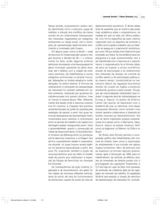 Leonardo Avritzer | Fátima Anastasia [org.]

Nesse sentido, corporativismo acabou sendo identificado como a estrutura capaz de
viabilizar a solução dos conflitos de classe
através de um ordenamento hierarquizado
dos interesses, organizados por categorias
profissionais ou classe social, com o monopólio da representação legitimamente reconhecido e controlado pelo Estado.
Em alguns casos, como no Brasil — onde
tal estrutura foi implantada pelo governo Vargas durante a década de 30 — o ordenamento foi feito, ainda, segundo critérios
territoriais, envolvendo uma hierarquização do
plano municipal, passando ao plano estadual, até o federal, com a criação de sindicatos patronais, de trabalhadores e outras
categorias profissionais no âmbito municipal, federações no âmbito estadual e confederações na esfera federal. A fórmula de
ordenamento e monopólio da representação
de interesses foi também adotada em outros contextos, sobretudo por governos social-democratas nos países nórdicos, mais
ou menos à mesma época. Mas, diferentemente dos países onde a estrutura corporativa foi imposta, a chegada dos partidos
social-democratas ao poder foi pautada pela
realização de pactos, a partir dos quais estruturas abrangentes de representação foram
implantadas para viabilizar a concertação
entre os setores do trabalho e do capital com
arbitragem estatal, assegurando assim, tanto
a governabilidade, quanto a consecução de
metas de desenvolvimento. O reconhecimento empírico da diferença entre os processos
acima descritos ocasionou a cunhagem dos
termos corporativismo estatal e corporativismo societal, os quais tiveram ampla vigência na literatura especializada a partir dos
anos 70, originando também a noção de
neocorporativismo para se referir à modalidade de pactos que viabilizaram a expansão do Estado de Bem-Estar da chamada
Era Dourada.
As conseqüências da ação coletiva organizada e do associativismo, em geral, foram objeto de inúmeras reflexões teóricas,
tanto do ponto de vista do funcionamento
da democracia, quanto do ponto de vista do

Reforma Política no Brasil_01_272.p65

117

desenvolvimento econômico. É dentro desta
linha de questões que se insere a discussão
mais acadêmica sobre o corporativismo, na
medida em que se trata, em última análise,
de uma forma específica de ação coletiva
organizada com os objetivos de controlar o
conflito entre capital e trabalho, por um lado,
e de se assegurar o crescimento econômico,
por outro. Na sua versão mais tradicional (que
antecede aos feitos da social-democracia do
pós-guerra e a qual, posteriormente, veio a
ser identificada com o fascismo e o autoritarismo), o corporativismo foi a fórmula utilizada para se superar o atraso econômico
através da estruturação e do ordenamento
dos interesses de classes, do controle do
conflito aberto e da participação política e,
ao mesmo tempo, constituindo-se no mecanismo básico de regulação econômica
através da criação de órgãos consultivos
envolvendo governo e setor privado. Os países de industrialização retardatária (que incluem a segunda leva de industrialização na
Europa e, depois, os países da América
Latina) não apenas se deparavam com o
problema de criar ou estruturar uma classe
empresarial eficiente, como também uma
classe operária colaborativa e disposta às
tarefas inerentes ao desenvolvimento. Daí
que se tenha implantado arranjos corporativistas em países como a Alemanha, Itália,
Áustria, depois os países nórdicos, bem
como na Argentina, no México, no Chile e no
Brasil.
No Brasil, este formato permitiu a incorporação política dos trabalhadores sob controle do Estado, bem como a organização
do empresariado e sua inclusão em alguns
órgãos consultivos. Além da estrutura que
se implantou no formato descrito anteriormente, após a Revolução de 1930, para os
trabalhadores, tal controle se efetivou através da concessão de direitos sociais com a
promulgação da Legislação Trabalhista, a
CLT até hoje em vigor na letra, num processo
de extensão da cidadania pela via da regulação do mercado de trabalho. A Legislação
Sindical que presidiu a criação da estrutura
de representação de interesses foi, contudo,

01/08/06, 17:28

117

 