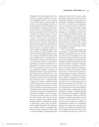 Leonardo Avritzer | Fátima Anastasia [org.]

Trabalhista em termos de direitos e, ao mesmo tempo, mantém intocados outros pontos da Legislação Sindical, como o imposto
e a unicidade sindicais, cuja eliminação se
constituiu numa das bandeiras históricas de
centrais sindicais como a CUT, desde os anos
80. Na realidade, o projeto de emenda constitucional prévio à possibilidade de aprovação do anteprojeto de reforma determina
a extinção da unicidade sindical e dos conceitos de categoria profissional e econômica como critérios para a formação de
sindicatos, mas estabelece outras condições
draconianas em seu lugar, sobretudo do
ponto de vista do papel e do reconhecimento
das centrais sindicais. Também quanto ao
direito de greve, o anteprojeto amplia os limites impostos por legislação anterior, bem
como mantém a Justiça do Trabalho como
árbitro dos conflitos capital/trabalho. Enquanto a imposição de perdas de direitos pode
afetar negativamente os trabalhadores, a
manutenção do imposto sindical (ou apenas
a sua eliminação gradual e escalonada) é
reivindicada por ambos, empresários e trabalhadores, na medida em que se constitui
em um dos pilares de financiamento das
suas respectivas entidades corporativas. O
anteprojeto privilegia, ainda, uma das demandas empresariais que defende que o contrato coletivo determinado pelo Estado deve
ser objeto de acordo entre as partes envolvidas, priorizando, assim, o negociado sobre
o legislado. Em resumo, a reforma proposta
mantém algumas das características básicas do corporativismo tradicional, na medida em que reforça o poder do Estado, atende
prioritariamente os interesses do patronato
e restringe a liberdade de organização dos
segmentos do trabalho. A não se chegar a
um ponto de equilíbrio, porém, em função
dos determinantes mais conjunturais que
cercam o processo, como o contexto da globalização, perdem os trabalhadores, perdem
os empresários, perde o país. Na prática,
porém, independentemente das decisões a
que se chegue no FNT, a Legislação Trabalhista vem sendo tratada como letra morta
e, nos casos de litígio, os empregadores têm

Reforma Política no Brasil_01_272.p65

121

optado por encaminhar os casos à Justiça
do Trabalho, reforçando a dimensão da judicialização da política. Em outros casos tem
prevalecido a utilização de subterfúgios que
contornam as exigências da legislação,
como, por exemplo, a prática de evitar contratações com carteira de trabalho negociando com os candidatos a postos de
emprego uma contratação de serviços através do registro de empresas fictícias, tudo
dentro da legislação em vigor. Constata-se,
assim, um quadro de desrespeito à legislação por parte dos empresários, de fraqueza
dos sindicatos em fazerem valer os seus
direitos e, ao mesmo tempo, de ausência
de fiscalização por parte do Estado no sentido de aplicar a lei vigente.
Como uma das instituições republicanas
mais estáveis, o corporativismo foi objeto de
diferentes interpretações, tanto nos momentos iniciais de sua implantação como, mais
recentemente, quando se observa a desconstrução das instituições que presidiram todo
o período do Estado desenvolvimentista. Para
o primeiro período, os aspectos negativos
foram francamente enfatizados em detrimento dos aspectos positivos. Prevaleceu a
ênfase no controle das atividades sindicais
pelo Estado, em detrimento da ênfase na
institucionalização de direitos e políticas sociais razoavelmente compreensivas. Prevaleceu a ênfase no gigantismo do Estado e
na ineficiência do intervencionismo em detrimento do foco nos índices expressivos de
crescimento econômico durante todo o período desenvolvimentista e na criação de
uma razoável estrutura de suporte estatal ao
setor privado. Assim, no período das reformas
orientadas ao mercado, a completa superação
das instituições da Era Vargas foi salientada
como um imperativo. Embora as reformas
efetivadas na década de 90 tenham introduzido uma radical mudança de curso nas
características do Estado e nos padrões de
intervencionismo estatal, com a conseqüente
adaptação de muitas das instituições anteriores ao novo contexto, permanecem aspectos do legado corporativista anterior, tanto
nas características estruturais, quanto em

01/08/06, 17:28

121

 