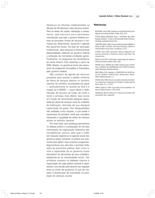 Leonardo Avritzer | Fátima Anastasia [org.]

Tampouco as reformas implementadas na
década de 90 alteraram esta estrutura prévia.
Para as áreas de saúde, habitação e saneamento, esta estrutura era e permanece
centralizada, qual seja, o governo federal controla as principais fontes de recursos e normatiza seu desembolso, pautando a agenda
dos governos locais. Na área de educação
fundamental, esta estrutura é historicamente
descentralizada, cabendo ao governo federal
a atribuição de normatizar condições gerais.
Finalmente, os programas de transferência
de renda tiveram forte expansão a partir de
2000. Nestes, os governos locais são executores de programas formulados e financiados
pelo governo federal.
Não constam da agenda de reformas
propostas para reverter o padrão uniforme
de oferta de serviços básicos no território
nacional. Ao contrário, as propostas em pauta
— particularmente no tocante ao SUS e à
criação do FUNDEB — visam elevar a redistribuição de recursos da União, de modo a
tornar o princípio mais efetivo. Isso ocorre
em função da reconhecida desigual capacidade de oferta de serviços entre as unidades
da Federação, derivada de sua desigual
capacidade de gasto. Tais desigualdades
são avaliadas como injustas, o que revela a
supremacia do princípio moral que considera
necessária a igualdade de oferta de serviços
sociais no território nacional.
Por outro lado, tem presença permanente
no debate político a contestação do formato
centralizado de organização federativa das
competências comuns, pelo qual a União
tem elevada ingerência na agenda social dos
governos locais, limitando na prática sua autonomia para definir seus próprios programas.
Argumenta-se que esta fere o princípio federativo da autonomia política, bem como limita a capacidade de os governos locais
atenderem às demandas de seus cidadãos,
adaptando-se às necessidades locais. Tais
princípios orientam os debates internos à
organização de cada política setorial e representam uma tensão permanente nas relações
entre os níveis de governos no que diz respeito à distribuição de autoridade na prestação de serviços sociais.

Reforma Política no Brasil_01_272.p65

127

Referências
BUCHANAN, James (1995). Federalism as an Ideal Political 0rder and an
Objective for Constitutional Reform. Publius, 25(2): 19-27.
FILIPPOV, Mikhail; ORDESHOOK, Peter C.; SHVETSOVA, Olga (2004).
Designing Federalism: A Theory of Self-Sustainable Federal Institutions.
Cambridge: Cambridge University Press.
LAMOUNIER, Bolívar (1992). Estrutura institucional e governabilidade na
década de 1990. In: VELLOSO, João Paulo dos Reis (Org.). O Brasil e as
reformas políticas. Rio de Janeiro: José Olympio. p. 23-47.
LIJPHART, Arend (1984). Democracies. Patterns of Majoritarian and
Consensus Government in Twenty-One Countries. New Haven: Yale
University Press.
NICOLAU, Jairo (1997). As distorções na representação dos estados na
Câmara dos estados brasileiros. Dados, 40(3).
PIERSON, Paul D.; WEAVER, Kent (1993). Imposing Losses in Pension
Policy. In: WEAVER, Kent; ROCKMAN, Bert A. (Ed.) (1993). Do Institutions
matter? Washington: Brookings Institution.
RIKER, William (1975). Federalism. In: GREENSTEIN, Fred; POLSBY, Nelson (Ed.). Handbook of Political Science. Massachussets: AddisonWesley Publishing Company. v. 5.
STEPAN, Alfred (1999). Para uma nova análise comparativa do federalismo e da democracia: federações que restringem ou ampliam poder do
Demos. Dados, 42, n. 2, 197-251.
TIEBOUT, Charles M. (1956). A pure theory of local expenditures. The
Journal of Political Economy, v. LXIV: 416-424.
TOCQUEVILLE, Aléxis de [1835] (1977). A democracia na América. Belo
Horizonte/São Paulo: Itatiaia/USP.

01/08/06, 17:28

127

 