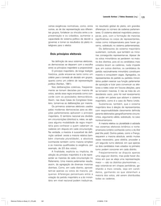 Leonardo Avritzer | Fátima Anastasia [org.]

certas exigências normativas, como, entre
outras, as de dar representação aos diferentes grupos, fortalecer os vínculos entre a representação e os cidadãos, aumentar a
capacidade do sistema político de decidir e
governar, e tornar os resultados do pleito inteligíveis para o eleitor.

Dois princípios eleitorais
Na definição de seus sistemas eleitorais,
as democracias se deparam com a escolha
entre os princípios majoritário e proporcional.
O princípio majoritário, de longa tradição
histórica, pode encarar-se tanto como um
critério para a tomada de decisão em grupos,
quanto como um critério de representação
política (Nohlen, 1981).
Nas deliberações coletivas, freqüentemente se tomam decisões por maioria de
votos, sendo essa regra encarada como concorde com os postulados democráticos.
Assim, nas duas Casas do Congresso brasileiro, tomam-se as deliberações por maioria.
Os primeiros sistemas eleitorais usados
pelas modernas democracias para as eleições parlamentares aplicaram o princípio
majoritário. O território nacional era dividido
em circunscrições (distritos) e, nelas, se aplicava alguma modalidade de regra majoritária para conhecer a quem caberiam as
cadeiras em disputa em cada circunscrição.
Na verdade, a maioria é suscetível de definição variável: existe a maioria relativa (também chamada pluralidade), a absoluta
(conhecida também como maioria simples)
e as maiorias qualificadas (a exigência, por
exemplo, de 2/3 dos votos).
A finalidade, explícita ou implícita, da
adoção do princípio majoritário é a de representar as maiorias de cada circunscrição no
Parlamento. Uma maioria parlamentar resulta,
assim, da agregação de diversas maiorias
distritais. Como, em cada distrito, aproveitam-se apenas os votos da maioria, pequenas diferenças percentuais entre a
votação do partido majoritário e a do minoritário em nível nacional podem traduzir-se,

Reforma Política no Brasil_01_272.p65

129

no resultado global do pleito, em grandes
diferenças no número de cadeiras parlamentares. O sistema eleitoral majoritário preocupa-se, pois, com a formação de maiorias
significativas no corpo de representantes,
vistas como indispensáveis para haver governo, sobretudo no sistema parlamentarista.
Os defensores do sistema majoritário
sustentam, contudo, que também as minorias conseguirão representar-se. Apesar de
os votos minoritários se perderem na maioria dos distritos, pois só os candidatos mais
votados levam as cadeiras, nada impede
que, em outros distritos, os candidatos do
partido nacionalmente minoritário constituam
maioria e conquistem vagas. Agregados, os
representantes do partido ou partidos minoritários podem exercer sua função parlamentar
de oposição e lutar para convencer os eleitores a neles votar em futuras eleições, para
se tornarem maiorias. E não se trata de um
desiderato vazio, pois há real revezamento
no poder em países que adotam o sistema
majoritário, como é o caso do Reino Unido.
Sustenta-se, também, que o sistema
majoritário leva à eleição de representantes
com responsabilidade claramente definida
perante eleitorados geograficamente circunscritos, argumento válido, sobretudo, no caso
norte-americano.
A maioria relativa ou pluralidade é adotada
nos sistemas eleitorais britânico e norteamericano (critério conhecido como o do first
past the post). Outros países, como a França,
requerem a maioria absoluta, sendo muitas
vezes necessário, para obtê-la, proceder a
um segundo turno eleitoral, em que apenas
os dois candidatos mais votados no primeiro
turno podem concorrer em cada distrito.
Freqüentemente se disputa apenas
uma vaga por distrito, mas pode haver distritos em que se eleja uma representação
maior — são os distritos plurinominais —,
seja votando-se em chapas partidárias, ganhando a mais votada, seja em candidatos, ganhando os que obtenham a
maioria dos votos, até serem distribuídas
todas as cadeiras.

01/08/06, 17:29

129

 