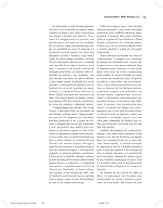 Leonardo Avritzer | Fátima Anastasia [org.]

Os defensores da lista fechada argumentam que o funcionamento do sistema representativo no Brasil já tem vários mecanismos
que afetam a escolha dos eleitores. O primeiro é a coligação entre os partidos, que
permite que o voto dado em um candidato
de um partido acabe contribuindo para eleger um candidato de outro. O segundo é a
constante troca de partido por parte dos
deputados durante o mandato, o que viola a
noção de representação partidária; cerca de
1/3 dos deputados abandonam a legenda
pela qual eles foram eleitos durante o mandato. O terceiro é um limitado controle da
atividade parlamentar: os eleitores têm a liberdade de escolher o seu candidato, mas
essa decisão não passa da cabine eleitoral,
já que meses depois da eleição já é muito
reduzido o contingente de eleitores que se
lembram do nome do candidato em quem
votaram — a pesquisa Estudo Eleitoral do
Brasil (ESEB) realizada em dezembro de
2002, dois meses depois da eleição, revelou
que apenas 44% dos eleitores lembravam
do nome do candidato a deputado federal.
A oligarquização dos partidos. Para muito
críticos, o principal efeito da introdução da
lista fechada no Brasil seria a “oligarquização”
dos partidos. Os dirigentes de cada seção
partidária passariam a ter o poder de controlar a indicação dos nomes que comporiam
a lista, priorizando seus aliados para ocuparem os primeiros lugares na lista e deixando os adversários na parte inferior da lista.
O risco existe, mas é importante lembrar que
alguns países utilizam os sistemas de lista
fechada com relativo sucesso. Portugal e
Espanha, por exemplo, a adotaram ainda na
fase de redemocratização e conseguiram
organizar um sistema partidário consistente.
A África do Sul e Israel têm utilizado o sistema
de lista fechada para favorecer determinados
grupos étnicos e religiosos, e a Argentina
para garantir a representação feminina na
Câmara dos Deputados. A Suécia utilizou
com sucesso a lista fechada até 1994. Não
há nenhuma evidência de que os partidos
nestes países sejam menos democráticos
do que os de outras democracias.

Reforma Política no Brasil_01_272.p65

135

Poder-se-ia esperar que a lista fechada
estivesse associada a uma menor renovação
parlamentar (uma evidência indireta de oligarquização). A pesquisa feita pelos cientistas
políticos ingleses Richard Matland e David
Studlar, comparando 25 diferentes países,
mostrou que não há nenhuma relação entre
o sistema eleitoral e a taxa de renovação
parlamentar.
Outra premissa equivocada da crítica da
“oligarquização” é imaginar que o processo
de seleção de candidatos não mudaria sob
a vigência de um novo sistema eleitoral. Hoje
os eleitores podem votar em um dos candidatos, mas a lista de nomes é selecionada
pelos partidos de maneira fechada. Em geral,
os nomes são escolhidos pelos dirigentes
partidários e aprovados nas convenções.
Com a maior importância conferida aos partidos no sistema de lista fechada, também
é plausível imaginar que poderíamos ter
partidos menos “oligarquizados” (com primárias e convenções mais disputadas, por
exemplo), do que os que temos hoje. Além
disso, é possível criar instrumentos para
reduzir o controle dos líderes, tais como:
assegurar que a lista será formada proporcionalmente entre as diversas chapas que
disputarão a convenção; garantir que a escolha pelos delegados (ou filiados) dos nomes que comporão a lista terá que ser feita
pelo voto secreto.
Ausência de prestação de contas personalizada. Uma crítica mais consistente à lista
fechada é que ela não incentiva uma ligação
direta dos representantes com os seus eleitores. Neste modelo, a principal motivação
do deputado é cultivar o trabalho partidário
(pois é esse que garante a boa posição da
lista na eleição seguinte), e o parlamentar
tem muito pouco interesse em prestar contas
de seu mandato à população em geral. Essa
é a principal crítica feita ao funcionamento
da lista fechada na Argentina, em Israel e na
Espanha.
No sistema de lista aberta em vigor no
Brasil os deputados são movidos pela
necessidade de sempre estarem conectados às suas bases. Os críticos da lista

01/08/06, 17:29

135

 