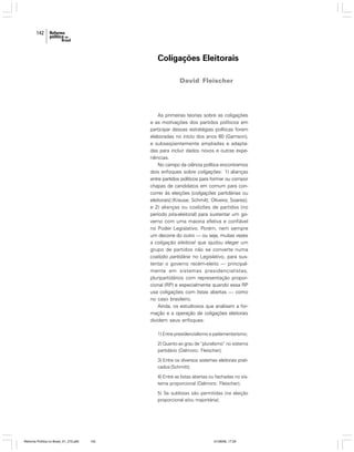 142

Coligações Eleitorais
David Fleischer

As primeiras teorias sobre as coligações
e as motivações dos partidos políticos em
participar dessas estratégias políticas foram
elaboradas no início dos anos 60 (Gamson),
e subseqüentemente ampliadas e adaptadas para incluir dados novos e outras experiências.
No campo da ciência política encontramos
dois enfoques sobre coligações: 1) alianças
entre partidos políticos para formar ou compor
chapas de candidatos em comum para concorrer às eleições [coligações partidárias ou
eleitorais] (Krause; Schmitt; Oliveira; Soares);
e 2) alianças ou coalizões de partidos (no
período pós-eleitoral) para sustentar um governo com uma maioria efetiva e confiável
no Poder Legislativo. Porém, nem sempre
um decorre do outro — ou seja, muitas vezes
a coligação eleitoral que ajudou eleger um
grupo de partidos não se converte numa
coalizão partidária no Legislativo, para sustentar o governo recém-eleito — principalmente em sistemas presidencialistas,
pluripartidários com representação proporcional (RP) e especialmente quando essa RP
usa coligações com listas abertas — como
no caso brasileiro.
Ainda, os estudiosos que analisam a formação e a operação de coligações eleitorais
dividem seus enfoques:
1) Entre presidencialismo e parlamentarismo;
2) Quanto ao grau de “pluralismo” no sistema
partidário (Dalmoro; Fleischer);
3) Entre os diversos sistemas eleitorais praticados (Schmitt);
4) Entre as listas abertas ou fechadas no sistema proporcional (Dalmoro; Fleischer);
5) Se sublistas são permitidas (na eleição
proporcional e/ou majoritária);

Reforma Política no Brasil_01_272.p65

142

01/08/06, 17:29

 