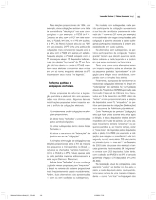 Leonardo Avritzer | Fátima Anastasia [org.]

Nas eleições proporcionais de 1994, por
exemplo, várias coligações exibiam uma falta
de consistência “ideológica” nas suas composições — por exemplo: o PSDB de F.H.
Cardoso se aliou com o PDT em sete estados, o PCdoB, em seis, e o PPS em quatro;
e o PFL de Marco Maciel aliou-se ao PDT
em seis estados. O PT tinha uma política de
coligações mais consistente naquele ano e
se aliou com o PSDB em apenas um estado.
Naquela eleição, o PCdoB coligado com o
PT conseguiu eleger 10 deputados federais,
mas oito destes “às custas” do PT em função da lista aberta — onde o PCdoB mandava seus eleitores concentrar seus votos
em um só nome, enquanto eleitores do PT
dispersavam seus votos “na legenda”.

Reforma política e
coligações eleitorais
Várias propostas de reformar a legislação partidária e eleitoral têm sido apresentadas nos últimos anos. Algumas dessas
modificações propostas teriam impactos sobre o artifício de coligações eleitorais:
1) simplesmente proibir coligações nas eleições proporcionais;
2) adotar listas “fechadas” e preordenadas
pelos partidos/coligações;
3) utilizar sublegendas dentro destas listas
fechadas; e
4) adotar o mecanismo de “federações” de
partidos em vez de “coligações”.

A simples eliminação de coligações nas
eleições proporcionais seria o fim da maioria
dos pequenos e micropartidos no Brasil —
inclusive os chamados “partidos históricos”,
como o PCdoB e o PPS. Talvez, apenas sete
ou oito partidos maiores sobrevivessem a
esta regra (Dalmoro; Fleischer).
Adotar listas “fechadas” é outra mudança
cogitada nessas propostas para “enquadrar”
o Brasil na variante do sistema proporcional
mais freqüentemente usado mundialmente.
Porém, duas alternativas são apresentadas
— com ou sem sublistas ou sublegendas.

Reforma Política no Brasil_01_272.p65

145

No modelo com sublegendas, cada partido participante da coligação apresentaria
a sua lista de candidatos previamente ordenada (do 1º nome ao 20º nome, por exemplo)
e na subdivisão das vagas conquistadas pela
coligação a parcela alocada a cada sublegenda participante obedeceria à ordem preestabelecida em cada sublista.
Na alternativa sem sublegendas, os partidos participantes da coligação “balaio
grande” teriam que decidir quantos candidatos caberia a cada legenda e a ordem
em que estes entrariam na lista única.
Tanto uma como outra alternativa teriam
um impacto negativo sobre as chances de
os pequenos partidos “aproveitarem” a coligação para eleger seus candidatos, comparado com a simples lista aberta.
Finalmente, a proposta de transformar as
tradicionais coligações eleitorais no Brasil em
“federações” de partidos foi formalizada
através do Projeto Lei 2.679/03 aprovado pela
Comissão Especial da Câmara dos Deputados em 3 de dezembro de 2003. Além de
“fechar” a lista proporcional para a eleição
de deputados, esse PL “enquadrou” os partidos participantes de coligações [federações]
num esquema de fidelidade pós-eleitoral.
Cada “federação de partidos” [coligação]
teria que ficar unida durante três anos após
a eleição, e seus deputados eleitos seriam
impedidos de mudar de partido. De uma vez,
esse mecanismo tentaria “preservar” os pequenos partidos e, ao mesmo tempo, evitar
o “troca-troca” de legendas pelos deputados
após o pleito. Em 2002, por exemplo, a coligação que elegeu o presidente Lula (em
segundo turno) havia eleito 218 deputados
no primeiro turno — mas até 1º de fevereiro
de 2003 (data da posse dos eleitos) a bancada governista havia recebido 34 “migrantes”
e contava com 252 deputados. Mais tarde,
com a adesão do PMDB e do PP a bancada
,
governista chegou a 370 deputados em junho
de 2003.
Na legislação atual de coligações, esta
aparente “união” se desfaz no dia após o
pleito, e cada deputado eleito, cada partido,
toma seus rumos de uma maneira independente — como “um ficar” na linguagem dos

01/08/06, 17:29

145

 