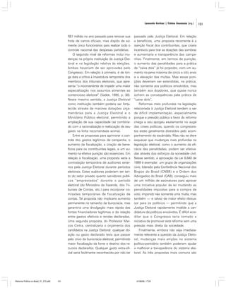 Leonardo Avritzer | Fátima Anastasia [org.]

R$1 milhão no ano passado para renovar sua
frota de carros oficiais, mas dispôs de somente cinco funcionários para realizar todo o
controle nacional das despesas partidárias.
O segundo nível de reformas inclui mudanças na própria instituição da Justiça Eleitoral e na legislação relativa às eleições.
Ambas haveriam de ser aprovadas pelo
Congresso. Em relação à primeira, é de longa data a crítica à investidura temporária dos
membros dos tribunais eleitorais, que apresenta “o inconveniente de impedir uma maior
especialização nos assuntos atinentes ao
contencioso eleitoral” (Sadek, 1995, p. 38).
Neste mesmo sentido, a Justiça Eleitoral
como instituição também poderia ser fortalecida através de maiores dotações orçamentárias para a Justiça Eleitoral e o
Ministério Público eleitoral, permitindo a
ampliação de sua capacidade (se combinado com a racionalização e realocação de seu
gasto na linha recomendada acima).
Entre as propostas para aprimorar o controle dos gastos legítimos de campanha, o
aumento da fiscalização, a criação de benefícios para os contribuintes legais, e um aumento na efetiva punição são essenciais. Em
relação à fiscalização, uma proposta seria a
contratação temporária de auditores externos pela Justiça Eleitoral durante períodos
eleitorais. Estes auditores poderiam ser tanto do setor privado quanto servidores públicos “emprestados” durante o período
eleitoral (do Ministério da Fazenda, dos Tribunais de Contas, etc.) para incorporar comissões temporárias de fiscalização de
contas. Tal proposta não implicaria aumento
permanente no tamanho da burocracia, mas
garantiria uma divulgação mais rápida das
fontes financiadoras legítimas e da relação
entre gastos efetivos e rendas declaradas.
Uma segunda proposta, do Professor Marcos Cintra, centralizaria o orçamento dos
candidatos na Justiça Eleitoral: qualquer doação ou gasto declarado teria que passar
pelo crivo da burocracia eleitoral, permitindo
maior fiscalização da fonte e destino dos recursos declarados. Qualquer gasto extra-oficial seria facilmente reconhecido por não ter

Reforma Política no Brasil_01_272.p65

151

passado pela Justiça Eleitoral. Em relação
a benefícios, uma proposta recorrente é a
isenção fiscal dos contribuintes, que criaria
incentivos para tirar as doações das sombras
e aumentaria a transparência das campanhas. Finalmente, em termos de punição,
o aumento das penalidades para a prática
de “caixa dois” já foi proposto, com um aumento na pena máxima de cinco a oito anos
e a elevação das multas. Mas essas punições deveriam ser estendidas, na prática,
não somente aos políticos envolvidos, mas
também aos doadores, que quase nunca
sofrem as conseqüências pela prática de
“caixa dois”.
Reformas mais profundas na legislação
relacionada à Justiça Eleitoral tendem a ser
de difícil implementação, especialmente
porque a pressão pública a favor da reforma
chega a seu apogeu exatamente no auge
das crises políticas, quando os congressistas estão geralmente distraídos pelo acompanhamento do escândalo. Mas não se deve
esquecer que mudanças mais profundas na
legislação eleitoral, como o aumento da eficácia das penalidades, podem ser efetivadas através dos esforços da sociedade civil.
Nesse sentido, a aprovação da Lei 9.840 de
1999 é exemplar: um grupo de organizações
civis, liderado pela Conferência Nacional dos
Bispos do Brasil (CNBB) e a Ordem dos
Advogados do Brasil (OAB), conseguiu mais
de um milhão de assinaturas para aprovar
uma iniciativa popular de lei mudando as
penalidades impostas para a compra de
voto, impondo não somente uma multa, mas
também — e talvez de maior efeito dissuasor para os políticos — permitindo que a
Justiça Eleitoral rapidamente invalide a candidatura de políticos envolvidos. É difícil acreditar que o Congresso teria tomado a
iniciativa de promover esta reforma sem uma
pressão mais direta da sociedade.
Finalmente, embora não seja imediatamente relevante a questão da Justiça Eleitoral, mudanças mais amplas no sistema
político-partidário também poderiam ajudar
a melhorar a transparência do sistema eleitoral. As três propostas mais comuns são

01/08/06, 17:29

151

 