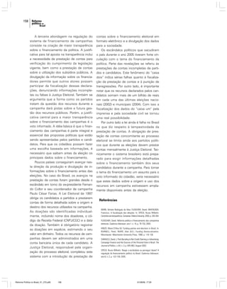 158

A terceira abordagem na regulação do
sistema de financiamento de campanhas
consiste na criação de maior transparência
sobre o financiamento da política. A justificativa para tal aposta na transparência inclui
a necessidade de prestação de contas para
verificação do cumprimento da legislação
vigente, bem como a prestação de contas
sobre a utilização dos subsídios públicos. A
divulgação da informação sobre os financiadores permite que outros atores possam
participar da fiscalização dessas declarações, denunciando informações incompletas ou falsas à Justiça Eleitoral. Também se
argumenta que a forma como os partidos
tratam da questão dos recursos durante a
campanha dará pistas sobre a futura gestão dos recursos públicos. Porém, a justificativa central para a maior transparência
sobre o financiamento das campanhas é o
voto informado. A idéia básica é que o financiamento das campanhas é parte integral e
essencial das propostas políticas que estão
sendo apresentadas pelos partidos e candidatos. Para que os cidadãos possam fazer
uma escolha baseada em informações, é
necessário que saibam antes da eleição os
principais dados sobre o financiamento.
Poucos países conseguiram avançar nesta direção da produção e divulgação de informações sobre o financiamento antes das
eleições. No caso do Brasil, os avanços na
prestação de contas foram grandes desde o
escândalo em torno do ex-presidente Fernando Collor e seu coordenador de campanha
Paulo César Farias. A Lei Eleitoral de 1997
obriga os candidatos e partidos a prestarem
contas de forma detalhada sobre a origem e
destino dos recursos utilizados na campanha.
As doações são identificadas individualmente, incluindo nome dos doadores, o código da Receita Federal (CNPJ/CGC) e a data
da doação. Também é obrigatório registrar
as doações em espécie, estimando o seu
valor em dinheiro. Todos os recursos de campanhas devem ser administrados em uma
conta bancária única de cada candidato. A
Justiça Eleitoral, responsável pela organização do processo eleitoral, completou este
sistema com a introdução da prestação de

Reforma Política no Brasil_01_272.p65

158

contas sobre o financiamento eleitoral em
formato eletrônico e a divulgação dos dados
para a sociedade.
Os escândalos políticos que sacudiram
o país durante o ano 2005 tiveram forte vinculação com o tema do financiamento da
política. Parte das revelações se referiu às
prestações de contas incompletas de partidos e candidatos. Este fenômeno do “caixa
dois” indica sérias falhas quanto à fiscalização da prestação de contas e à punição de
transgressões. Por outro lado, é importante
notar que os recursos declarados pelos candidatos somam mais de um bilhão de reais
em cada uma das últimas eleições nacionais (2002) e municipais (2004). Com isso a
fiscalização dos dados do “caixa um” pela
imprensa e pela sociedade civil se tornou
uma real possibilidade.
Por outro lado a lei ainda é falha no Brasil
no que diz respeito à tempestividade da
prestação de contas. A obrigação de prestação de contas concomitante ao processo
eleitoral se limita ainda aos partidos políticos que durante as eleições devem prestar
contas mensalmente à Justiça Eleitoral. Tecnicamente o sistema brasileiro está preparado para exigir informações detalhadas
sobre o financiamento também dos seus
candidatos durante a campanha. Para tornar
o tema do financiamento um assunto para o
voto informado do cidadão, seria necessário
que estes dados sobre a origem e uso dos
recursos em campanha estivessem amplamente disponíveis antes da eleição.

Referências
BOHN, Simone Rodrigues da Silva; FLEISCHER, David; WHITACKER,
Francisco. A fiscalização das eleições. In: SPECK, Bruno Wilhelm.
Caminhos da transparência. Campinas: Editora Unicamp, 2002, p. 335-354.
FLEISCHER, David. Reforma política e financiamento das campanhas
eleitorais. Cadernos Adenauer, ano 1, n. 10, p. 79-103, 2000.
KINZO, Maria D’Alva Gil. Funding parties and elections in Brazil. In:
BURNELL, Peter; WARE, Alan (Ed.). Funding Democratization.
Manchester: Manchester University Press, 1998. p. 116-136.
SAMUELS, David J. Pork Barreling Is Not Credit Claiming or Advertising:
Campaign Finance and the Sources of the Personal Vote in Brazil. The
Journal of Politics, v. 64, n. 3, p. 845-863, August 2002.
SPECK, Bruno Wilhelm. Reagir a escândalos ou perseguir ideais? A
regulação do financiamento político no Brasil. Cadernos Adenauer,
ano 6, n. 2, p. 123-159, 2005.

01/08/06, 17:29

 
