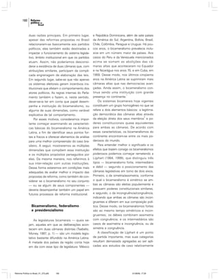 160

duas razões principais. Em primeiro lugar,
apesar das reformas propostas no Brasil
relacionarem-se basicamente aos partidos
políticos, elas também estão destinadas a
impactar o funcionamento do sistema legislativo, âmbito institucional em que os partidos
atuam. Assim, não poderíamos desconsiderar a existência de duas câmaras que, com
atribuições similares, participam da complicada engrenagem de elaboração das leis.
Em segundo lugar, sabe-se que não apenas
os sistemas eleitorais geram incentivos institucionais que afetam o comportamento dos
atores políticos. As regras internas do Parlamento também o fazem, e, neste sentido,
dever-se-ia ter em conta que papel desempenha a instituição do bicameralismo, ou
alguma de suas dimensões, como variável
explicativa de tal comportamento.
Por esses motivos, consideramos importante começar examinando as características básicas do bicameralismo na América
Latina, a fim de identificar seus pontos fortes e fracos e oferecer elementos de análise
para uma melhor compreensão do caso brasileiro. A seguir, mostraremos as múltiplas
dimensões que compõem essa instituição
e os múltiplos propósitos perseguidos por
elas. Da mesma maneira, nos referimos à
sua inter-relação com outras instituições.
Dessa forma estaremos em condições mais
adequadas de avaliar melhor o impacto das
propostas de reforma, como também de considerar se o bicameralismo no seu conjunto
— ou se algum de seus componentes —
deveria desempenhar também um papel em
futuros processos de reforma institucional.

Bicameralismo, federalismo
e presidencialismo
As legislaturas bicamerais — quais sejam, aquelas em que as deliberações acontecem em duas câmaras distintas (Tsebelis;
Money, 1997, p. 1) — são um modelo legislativo bastante difundido na América Latina.
A metade dos países da região conta hoje
em dia com esse tipo de legislatura: México

Reforma Política no Brasil_01_272.p65

160

e República Dominicana, além de sete países
da América do Sul, Argentina, Bolívia, Brasil,
Chile, Colômbia, Paraguai e Uruguai. Há poucos anos, o bicameralismo prevalecia inclusive em um número maior de países. Aos
casos do Peru e da Venezuela mencionados
acima se somam as abolições das câmaras altas que aconteceram no Equador
e na Nicarágua nos anos 70, e em Cuba, em
1959. Desse modo, nos últimos cinqüenta
anos na América Latina se suprimiram mais
câmaras altas que nas democracias avançadas. Ainda assim, o bicameralismo continua sendo uma instituição com grande
1
presença no continente.
Os sistemas bicamerais hoje vigentes
constituem um grupo homogêneo no que se
refere a dois elementos básicos: a legitimação democrática das câmaras altas através
2
da eleição direta dos seus membros e poderes constitucionais quase equivalentes
para ambas as câmaras. De acordo com
essas características, os bicameralismos do
continente encontram-se entre os mais poderosos do mundo.
Para entender melhor o significado e os
efeitos que trazem consigo os bicameralismos
poderosos podemos começar remetendo a
Lijphart (1984, 1999), que distinguiu três
tipos — bicameralismo forte, intermediário
e débil — segundo o posicionamento das
câmaras legislativas em torno de dois eixos.
Primeiro, o da simetria/assimetria, conforme
o qual o bicameralismo é simétrico se ambas as câmaras são eleitas popularmente e
possuem poderes constitucionais similares,
e segundo, o da incongruência/congruência,
indicando que ambas as câmaras são incongruentes e diferem em sua composição política. Desse modo, os bicameralismos fortes
são ao mesmo tempo simétricos e incongruentes; os débeis combinam assimetria
com congruência; e os intermediários são
casos de assimetria e incongruência, ou de
simetria e congruência.
A classificação de Lijphart é um ponto
de partida importante, mas suas categorias
resultam demasiado agregadas ao ser aplicadas aos estudos de caso relativamente

01/08/06, 17:29

 