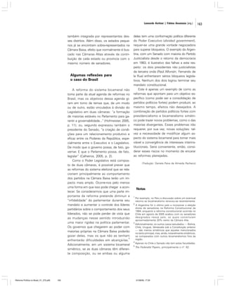Leonardo Avritzer | Fátima Anastasia [org.]

também integrada por representantes desses distritos. Além disso, os estados pequenos já se encontram sobre-representados na
Câmara Baixa, efeito que normalmente é buscado nas Câmaras Altas através da contribuição de cada estado ou província com o
mesmo número de senadores.

Algumas reflexões para
o caso do Brasil
A reforma do sistema bicameral não
toma parte da atual agenda de reformas no
Brasil, mas os objetivos dessa agenda giram em torno de temas que, de um modo
ou de outro, estão vinculados à divisão do
Legislativo em duas câmaras: “a formação
de maiorias estáveis no Parlamento para garantir a governabilidade...” (Hofmeister, 2005,
p. 11); ou, segundo expressou também o
presidente do Senado, “a criação de condições para um relacionamento produtivo e
eficaz entre os Poderes da República, especialmente entre o Executivo e o Legislativo.
De modo que o governo possa, de fato, governar. E que o Parlamento possa, de fato,
legislar” (Calheiros, 2005, p. 2).
Como o Poder Legislativo está composto de duas câmaras, é possível prever que
as reformas do sistema eleitoral que se relacionem principalmente ao comportamento
dos partidos na Câmara Baixa terão um impacto mais amplo. Ocorre-nos pelo menos
uma forma em que isso pode chegar a acontecer. Se considerarmos que uma parte importante da reforma pretende diminuir a
“infidelidade” do parlamentar durante seu
mandato e aumentar o controle dos líderes
partidários sobre o comportamento dos seus
liderados, não se pode perder de vista que
as mudanças nesse sentido introduzirão
uma maior rigidez na política parlamentar.
Os governos que chegarem ao poder com
maiorias próprias na Câmara Baixa poderão
gozar delas, mas os que não as tenham
8
enfrentarão dificuldades em alcançá-las.
Adicionalmente, em um sistema bicameral
simétrico, se as duas câmaras têm diferente composição, ou se ambas ou alguma

Reforma Política no Brasil_01_272.p65

163

delas tem uma conformação política diferente
do Poder Executivo (divided government),
requer-se uma grande vontade negociadora
para superar bloqueios. O exemplo da Argentina, com um Senado com maioria do Partido
Justicialista desde o retorno da democracia
em 1983, é ilustrativo das falhas a este respeito: os dois presidentes não justicialistas
da terceira onda (Raúl Alfonsín; Fernando de
la Rua) enfrentaram sérios bloqueios legislativos. Nenhum dos dois logrou terminar seu
mandato constitucional.
Este é apenas um exemplo de como as
reformas que apontam para um objetivo específico (como pode ser a consolidação de
partidos políticos fortes) podem produzir, ao
mesmo tempo, efeitos não desejados. A
combinação de partidos políticos fortes com
presidencialismo e bicameralismo simétrico pode trazer novos problemas, como o das
maiorias divergentes. Esses problemas irão
requerer, por sua vez, novas soluções: talvez a necessidade de modificar algum aspecto do sistema bicameral para tornar mais
viável a convergência de interesses interinstitucionais. Seria conveniente, então, considerar esses riscos no momento de encarar
as reformas planejadas.
(Tradução: Daniela Paiva de Almeida Pacheco)

Notas
1

Por exemplo, no Peru a discussão sobre um eventual
retorno ao bicameralismo renovou-se recentemente.

2

A Argentina foi o último país a incorporar a eleição
direta de senadores na Reforma Constitucional de
1994, enquanto a reforma constitucional ocorrida no
Chile em agosto de 2005 acabou com os senadores
designados nesse país, os quais constituíam
aproximadamente 20% cento da Câmara Alta.

3

Adicionalmente, os outros casos estudados — Bolívia,
Chile, Uruguai, Venezuela sob a Constituição anterior
— são menos simétricos que aqueles mencionados
no texto principal, mas, ainda, notavelmente simétricos,
se comparados com outros bicameralismos fora da
região.

4

Apenas no Chile o Senado não tem estas faculdades.

5

The Federalist Papers, principalmente o nº. 62.

01/08/06, 17:29

163

 