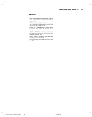 Leonardo Avritzer | Fátima Anastasia [org.]

Referências
BRASIL. Constituição da República Federativa do Brasil: quadro comparativo. Senado Federal, Subsecretaria de Edições Técnicas. Brasília:
Senado Federal, 1991.
CROOK, Sara Brandes; HIBBING, John R. A Not-so-distant Mirror:
The 17th Amendment and Congressional Change. American Political
Science Review, v. 91, n. 4, p. 845-853, 1997.
FERREIRA, Pinto. O suplente de senador na República Brasileira.
Revista de Direito Público, São Paulo, Editora Revista dos Tribunais,
v. 18, 1971.
JOBIM, Nelson; PORTO, Walter Costa (Org.). Legislação eleitoral no
Brasil: do século XVI aos nossos dias. Brasília: Senado Federal;
Subsecretaria de Biblioteca, 1996.
MIRANDA, Jorge (Org.). Constituições de diversos países. Lisboa:
Imprensa Nacional-Casa da Moeda, 1986.
NICOLAU, Jairo. Sistemas eleitorais. Rio de Janeiro: Fundação Getúlio
Vargas, 2004.

Reforma Política no Brasil_01_272.p65

169

01/08/06, 17:29

169

 