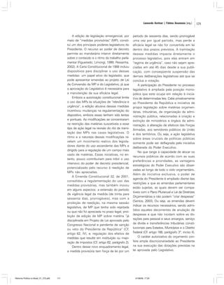 Leonardo Avritzer | Fátima Anastasia [org.]

A edição de legislação emergencial, por
meio de “medidas provisórias” (MP), constitui um dos principais poderes legislativos do
Presidente. O recurso ao poder de decreto
permite ao mandatário intervir diretamente
sobre o conteúdo e o ritmo do trabalho parlamentar (Figueiredo; Limongi, 1999; Pessanha,
2002). A Carta Constitucional de 1988 incluiu
dispositivos para disciplinar o uso dessas
medidas: um papel ativo do legislador, que
pode apresentar emendas ao projeto de Lei
de Conversão da MP e do Legislativo, já que
,
a aprovação do Legislativo é necessária para
a manutenção da sua eficácia legal.
Embora a autorização constitucional limite
o uso das MPs às situações de “relevância e
urgência”, a edição abusiva dessas medidas
incentivou mudanças na regulamentação do
dispositivo, embora essas tenham sido lentas
e pontuais. As modificações se concentraram
na restrição das matérias suscetíveis a esse
tipo de ação legal na revisão do rito de tramitação das MPs nas casas legislativas. O
ritmo e a natureza dessas modificações revelam um movimento reativo dos legisladores diante do uso ascendente das MPs e
dirigido para a regulação de um campo mais
vasto de matérias. Essas iniciativas, no entanto, pouco contribuíram para inibir o uso
intensivo do poder de decreto presidencial,
potencializado pelo recurso à reedição de
MPs não apreciadas.
A Emenda Constitucional 32, de 2001,
consolidou a regulamentação do uso das
medidas provisórias, mas também inovou
em alguns aspectos: a extensão do período
de vigência legal da medida (de trinta para
sessenta dias, prorrogáveis), mas com a
proibição de reedição, na mesma sessão
legislativa, de MP que tenha sido rejeitada
ou que não foi apreciada no prazo legal; proibição de edição de MP sobre matéria “já
disciplinada em Projeto de Lei aprovado pelo
Congresso Nacional e pendente de sanção
ou veto do Presidente da República” (CF,
artigo 62, IV); e, regulação dos efeitos de
medidas que resulte em instituição ou majoração de impostos (CF artigo 62, parágrafo 2).
,
Dentro desse novo enquadramento legal,
a medida provisória tem força de lei por um

Reforma Política no Brasil_01_272.p65

171

período de sessenta dias, sendo prorrogável
uma vez por igual período, mas perde a
eficácia legal se não for convertida em lei
dentro dos prazos previstos. A tramitação
dessas medidas impacta diretamente o
processo legislativo, pois elas entram em
“regime de urgência”, caso não sejam apreciadas em até 45 dias desde a sua publicação, com conseqüente suspensão das
demais deliberações legislativas até que se
conclua a votação.
A participação do Presidente no processo
legislativo é ampliada pela posição monopólica que este ocupa em relação à iniciativa de determinadas leis. Cabe privativamente
ao Presidente da República a iniciativa de
propor legislação sobre matérias orçamentárias, tributárias, de organização da administração pública, relacionadas à criação e
extinção de ministérios e órgãos da administração, à alteração de efetivos das Forças
Armadas, aos servidores públicos da União
e dos territórios. Ou seja, a ação legislativa
sobre áreas cruciais de políticas públicas
somente pode ser deflagrada pela iniciativa
deliberada do Poder Executivo.
No que tange à capacidade de alocar os
recursos públicos de acordo com as suas
preferências e prioridades, as vantagens
estratégicas do Poder Executivo são observadas ao longo de todo o ciclo orçamentário.
Além de iniciativa exclusiva, o poder de
agenda do Presidente é ampliado diante das
restrições a que as emendas parlamentares
estão sujeitas, as quais devem ser compatíveis com o Plano Plurianual e Lei de Diretrizes
Orçamentárias e não podem “criar despesas”
(Santos, 2003). Ou seja, as emendas devem
indicar os recursos necessários, sendo admitidos aqueles decorrentes de anulação de
despesas e que não incidam sobre as dotações para pessoal e seus encargos, serviço
da dívida e transferências tributárias constitucionais para Estados, Municípios e o Distrito
Federal (CF artigo 166, parágrafo 3º, inciso II).
,
O caráter autorizativo do orçamento confere ampla discricionariedade ao Presidente
na sua execução das dotações previstas na
lei aprovada pelo Legislativo.

01/08/06, 17:29

171

 