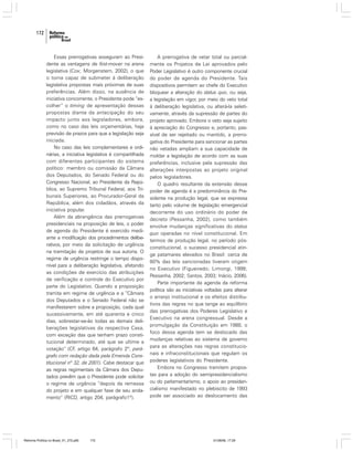 172

Essas prerrogativas asseguram ao Presidente as vantagens de first-mover na arena
legislativa (Cox; Morgenstern, 2002), o que
o torna capaz de submeter à deliberação
legislativa propostas mais próximas de suas
preferências. Além disso, na ausência de
iniciativa concorrente, o Presidente pode “escolher” o timing de apresentação dessas
propostas diante da antecipação do seu
impacto junto aos legisladores, embora,
como no caso das leis orçamentárias, haja
previsão de prazos para que a legislação seja
iniciada.
No caso das leis complementares e ordinárias, a iniciativa legislativa é compartilhada
com diferentes participantes do sistema
político: membro ou comissão da Câmara
dos Deputados, do Senado Federal ou do
Congresso Nacional, ao Presidente da República, ao Supremo Tribunal Federal, aos Tribunais Superiores, ao Procurador-Geral da
República, além dos cidadãos, através da
iniciativa popular.
Além da abrangência das prerrogativas
presidenciais na proposição de leis, o poder
de agenda do Presidente é exercido mediante a modificação dos procedimentos deliberativos, por meio da solicitação de urgência
na tramitação de projetos de sua autoria. O
regime de urgência restringe o tempo disponível para a deliberação legislativa, afetando
as condições de exercício das atribuições
de verificação e controle do Executivo por
parte do Legislativo. Quando a proposição
tramita em regime de urgência e a “Câmara
dos Deputados e o Senado Federal não se
manifestarem sobre a proposição, cada qual
sucessivamente, em até quarenta e cinco
dias, sobrestar-se-ão todas as demais deliberações legislativas da respectiva Casa,
com exceção das que tenham prazo constitucional determinado, até que se ultime a
votação” (CF, artigo 64, parágrafo 2º, parágrafo com redação dada pela Emenda Constitucional nº 32, de 2001). Cabe destacar que
as regras regimentais da Câmara dos Deputados prevêm que o Presidente pode solicitar
o regime de urgência “depois da remessa
do projeto e em qualquer fase de seu andamento” (RICD, artigo 204, parágrafo1º).

Reforma Política no Brasil_01_272.p65

172

A prerrogativa de vetar total ou parcialmente os Projetos de Lei aprovados pelo
Poder Legislativo é outro componente crucial
do poder de agenda do Presidente. Tais
dispositivos permitem ao chefe do Executivo
bloquear a alteração do status quo, ou seja,
a legislação em vigor, por meio do veto total
à deliberação legislativa, ou alterá-la seletivamente, através da supressão de partes do
projeto aprovado. Embora o veto seja sujeito
à apreciação do Congresso e, portanto, passível de ser rejeitado ou mantido, a prerrogativa do Presidente para sancionar as partes
não vetadas ampliam a sua capacidade de
moldar a legislação de acordo com as suas
preferências, inclusive pela supressão das
alterações interpostas ao projeto original
pelos legisladores.
O quadro resultante da extensão desse
poder de agenda é a predominância do Presidente na produção legal, que se expressa
tanto pelo volume de legislação emergencial
decorrente do uso ordinário do poder de
decreto (Pessanha, 2002), como também
envolve mudanças significativas do status
quo operadas no nível constitucional. Em
termos de produção legal, no período pósconstitucional, o sucesso presidencial atinge patamares elevados no Brasil: cerca de
80% das leis sancionadas tiveram origem
no Executivo (Figueiredo; Limongi, 1999;
Pessanha, 2002; Santos, 2003; Inácio, 2006).
Parte importante da agenda da reforma
política são as iniciativas voltadas para alterar
o arranjo institucional e os efeitos distributivos das regras no que tange ao equilíbrio
das prerrogativas dos Poderes Legislativo e
Executivo na arena congressual. Desde a
promulgação da Constituição em 1988, o
foco dessa agenda tem se deslocado das
mudanças relativas ao sistema de governo
para as alterações nas regras constitucionais e infraconstitucionais que regulam os
poderes legislativos do Presidente.
Embora no Congresso tramitem propostas para a adoção do semipresidencialismo
ou do parlamentarismo, o apoio ao presidencialismo manifestado no plebiscito de 1993
pode ser associado ao deslocamento das

01/08/06, 17:29

 