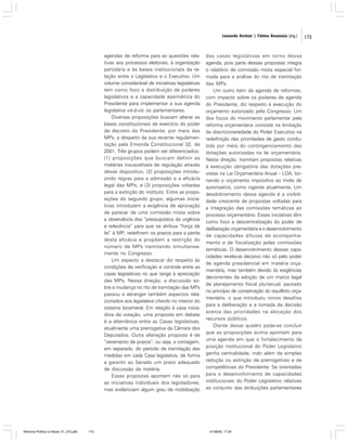 Leonardo Avritzer | Fátima Anastasia [org.]

agendas de reforma para as questões relativas aos processos eleitorais, à organização
partidária e às bases institucionais da relação entre o Legislativo e o Executivo. Um
volume considerável de iniciativas legislativas
tem como foco a distribuição de poderes
legislativos e a capacidade assimétrica do
Presidente para implementar a sua agenda
legislativa vis-à-vis os parlamentares.
Diversas proposições buscam alterar as
bases constitucionais de exercício do poder
de decreto do Presidente, por meio das
MPs, a despeito da sua recente regulamentação pela Emenda Constitucional 32, de
2001. Três grupos podem ser diferenciados:
(1) proposições que buscam definir as
matérias insuscetíveis de regulação através
desse dispositivo; (2) proposições introduzindo regras para a admissão e a eficácia
legal das MPs, e (3) proposições voltadas
para a extinção do instituto. Entre as proposições do segundo grupo, algumas iniciativas introduzem a exigência de aprovação
de parecer de uma comissão mista sobre
a observância dos “pressupostos da urgência
e relevância” para que se atribua “força de
lei” à MP; redefinem os prazos para a perda
desta eficácia e propõem a restrição do
número de MPs tramitando simultaneamente no Congresso.
Um aspecto a destacar diz respeito às
condições de verificação e controle entre as
casas legislativas no que tange à apreciação
das MPs. Nessa direção, a discussão sobre a mudança no rito de tramitação das MPs
passou a abranger também aspectos relacionados aos legislative checks no interior do
sistema bicameral. Em relação à casa iniciadora da votação, uma proposta em debate
é a alternância entre as Casas legislativas,
atualmente uma prerrogativa da Câmara dos
Deputados. Outra alteração proposta é de
“zeramento de prazos”, ou seja, a contagem,
em separado, do período de tramitação das
medidas em cada Casa legislativa, de forma
a garantir ao Senado um prazo adequado
de discussão da matéria.
Essas propostas apontam não só para
as iniciativas individuais dos legisladores,
mas evidenciam algum grau de mobilização

Reforma Política no Brasil_01_272.p65

173

das casas legislativas em torno dessa
agenda, pois parte dessas propostas integra
o relatório de comissão mista especial formada para a análise do rito de tramitação
das MPs.
Um outro item da agenda de reformas,
com impacto sobre os poderes de agenda
do Presidente, diz respeito à execução do
orçamento autorizado pelo Congresso. Um
dos focos do movimento parlamentar pela
reforma orçamentária consiste na limitação
da discricionariedade do Poder Executivo na
redefinição das prioridades de gasto conduzida por meio do contingenciamento das
dotações autorizadas na lei orçamentária.
Nesta direção, tramitam propostas relativas
à execução obrigatória das dotações previstas na Lei Orçamentária Anual – LOA, tornando o orçamento impositivo ao invés de
autorizativo, como vigente atualmente. Um
desdobramento dessa agenda é a visibilidade crescente de propostas voltadas para
a integração das comissões temáticas ao
processo orçamentário. Essas iniciativas têm
como foco a descentralização do poder de
deliberação orçamentária e o desenvolvimento
de capacidades difusas de acompanhamento e de fiscalização pelas comissões
temáticas. O desenvolvimento dessas capacidades revela-se decisivo não só pelo poder
de agenda presidencial em matéria orçamentária, mas também devido às exigências
decorrentes da adoção de um marco legal
de planejamento fiscal plurianual, pautado
no princípio de conservação do equilíbrio orçamentário, o que introduziu novos desafios
para a deliberação e a tomada de decisão
acerca das prioridades na alocação dos
recursos públicos.
Diante desse quadro pode-se concluir
que as proposições acima apontam para
uma agenda em que o fortalecimento da
posição institucional do Poder Legislativo
ganha centralidade, indo além da simples
redução ou extinção de prerrogativas e de
competências do Presidente. Se orientadas
para o desenvolvimento de capacidades
institucionais do Poder Legislativo relativas
ao conjunto das atribuições parlamentares

01/08/06, 17:29

173

 