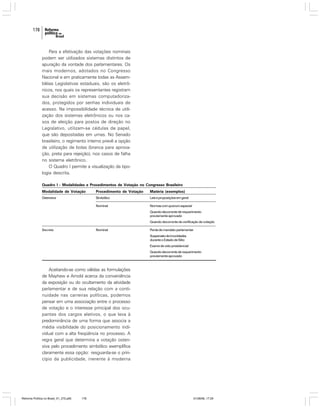 178

Para a efetivação das votações nominais
podem ser utilizados sistemas distintos de
apuração da vontade dos parlamentares. Os
mais modernos, adotados no Congresso
Nacional e em praticamente todas as Assembléias Legislativas estaduais, são os eletrônicos, nos quais os representantes registram
sua decisão em sistemas computadorizados, protegidos por senhas individuais de
acesso. Na impossibilidade técnica de utilização dos sistemas eletrônicos ou nos casos de eleição para postos de direção no
Legislativo, utilizam-se cédulas de papel,
que são depositadas em urnas. No Senado
brasileiro, o regimento interno prevê a opção
de utilização de bolas (branca para aprovação, preta para rejeição), nos casos de falha
no sistema eletrônico.
O Quadro I permite a visualização da tipologia descrita.
Quadro I - Modalidades e Procedimentos de Votação no Congresso Brasileiro
Modalidade de Votação

Procedimento de Votação

Matéria (exemplos)

Ostensiva

Simbólico

Leis e proposições em geral

Nominal

Normas com quorum especial
Quando decorrente de requerimento
previamente aprovado
Quando decorrente de verificação de votação

Secreta

Nominal

Perda de mandato parlamentar
Suspensão de imunidades
durante o Estado de Sítio
Exame de veto presidencial
Quando decorrente de requerimento
previamente aprovado

Aceitando-se como válidas as formulações
de Mayhew e Arnold acerca da conveniência
da exposição ou do ocultamento da atividade
parlamentar e de sua relação com a continuidade nas carreiras políticas, podemos
pensar em uma associação entre o processo
de votação e o interesse principal dos ocupantes dos cargos eletivos, o que leva à
predominância de uma forma que associa a
média visibilidade do posicionamento individual com a alta freqüência no processo. A
regra geral que determina a votação ostensiva pelo procedimento simbólico exemplifica
claramente essa opção: resguarda-se o princípio da publicidade, inerente à moderna

Reforma Política no Brasil_01_272.p65

178

01/08/06, 17:29

 