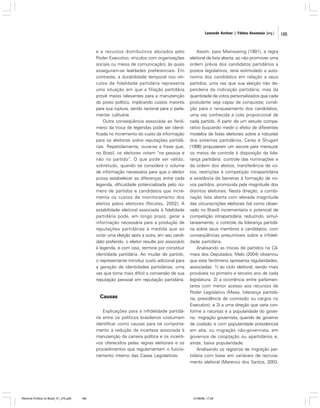 Leonardo Avritzer | Fátima Anastasia [org.]

e a recursos distributivos alocados pelo
Poder Executivo, vínculos com organizações
sociais ou meios de comunicação), às quais
asseguram-se lealdades preferenciais. Em
contraste, a durabilidade temporal nos vínculos de fidelidade partidária representa
uma situação em que a filiação partidária
provê meios relevantes para a manutenção
do posto político, implicando custos maiores
para sua ruptura, sendo racional para o parlamentar cultivá-la.
Outra conseqüência associada ao fenômeno da troca de legendas pode ser identificada no incremento do custo da informação
para os eleitores sobre reputações partidárias. Repetidamente, ouve-se a frase que,
no Brasil, os eleitores votam “na pessoa e
não no partido”. O que pode ser válido,
sobretudo, quando se considera o volume
de informação necessária para que o eleitor
possa estabelecer as diferenças entre cada
legenda, dificuldade potencializada pelo número de partidos e candidatos que incrementa os custos de monitoramento dos
eleitos pelos eleitores (Nicolau, 2002). A
estabilidade eleitoral associada à fidelidade
partidária pode, em longo prazo, gerar a
informação necessária para a produção de
reputações partidárias à medida que ao
votar uma eleição após a outra, em seu candidato preferido, o eleitor resulte por associá-lo
à legenda, e com isso, termine por constituir
identidade partidária. Ao mudar de partido,
o representante introduz custo adicional para
a geração de identidades partidárias, uma
vez que torna mais difícil a conversão de sua
reputação pessoal em reputação partidária.

Causas
Explicações para a infidelidade partidária entre os políticos brasileiros costumam
identificar como causas para tal comportamento a redução da incerteza associada à
manutenção da carreira política e os incentivos oferecidos pelas regras eleitorais e os
procedimentos que regulamentam o funcionamento interno das Casas Legislativas.

Reforma Política no Brasil_01_272.p65

185

Assim, para Mainwaring (1991), a regra
eleitoral de lista aberta, ao não promover uma
ordem prévia dos candidatos partidários a
postos legislativos, teria estimulado a autonomia dos candidatos em relação a seus
partidos, uma vez que sua eleição não dependeria da indicação partidária, mas da
quantidade de votos personalizados que cada
postulante seja capaz de conquistar, condição para o ranqueamento dos candidatos,
uma vez conhecida a cota proporcional de
cada partido. A partir de um estudo comparativo buscando medir o efeito de diferentes
modelos de listas eleitorais sobre a robustez
dos sistemas partidários, Carey e Shugart
(1996) propuseram um escore para mensurar
os meios de controle à disposição da liderança partidária: controle das nominações e
da ordem dos eleitos, transferência de votos, restrições à competição intrapartidária
e existência de barreiras à formação de novos partidos, promovida pela magnitude dos
distritos eleitorais. Nesta direção, a combinação lista aberta com elevada magnitude
das circunscrições eleitorais (tal como observado no Brasil) incrementaria o potencial de
competição intrapartidária, reduzindo, simultaneamente, o controle da liderança partidária sobre seus membros e candidatos, com
conseqüências presumíveis sobre a infidelidade partidária.
Analisando as trocas de partidos na Câmara dos Deputados, Melo (2004) observou
que este fenômeno apresenta regularidades,
associadas: 1) ao ciclo eleitoral, sendo mais
prováveis no primeiro e terceiro ano de cada
legislatura; 2) a ocorrência entre parlamentares com menor acesso aos recursos de
Poder Legislativo (Mesa, liderança partidária, presidência de comissão ou cargos no
Executivo); e 3) a uma direção que varia conforme a natureza e a popularidade do governo: migração governista, quando de governo
de coalizão e com popularidade presidencial
em alta, ou migração não-governista, em
governos de cooptação ou apartidários e,
ainda, baixa popularidade.
Analisando os registros de migração partidária com base em variáveis de recrutamento eleitoral (Marenco dos Santos, 2003,

01/08/06, 17:29

185

 