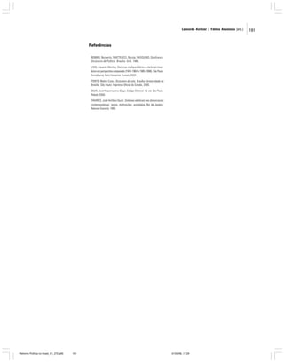 Leonardo Avritzer | Fátima Anastasia [org.]

Referências
BOBBIO, Norberto; MATTEUCCI, Nicola; PASQUINO, Gianfranco.
Dicionário de Política. Brasília: UnB, 1986.
LIMA, Eduardo Martins. Sistemas multipartidários e eleitorais brasileiros em perspectiva comparada (1945-1964 e 1985-1998). São Paulo:
Annablume; Belo Horizonte: Fumec, 2004.
PORTO, Walter Costa. Dicionário do voto. Brasília: Universidade de
Brasília; São Paulo: Imprensa Oficial do Estado, 2000.
SILVA, José Nepomuceno (Org.). Código Eleitoral. 12. ed. São Paulo:
Rideel, 2006.
TAVARES, José Antônio Giusti. Sistemas eleitorais nas democracias
contemporâneas: teoria, instituições, estratégia. Rio de Janeiro:
Relume-Dumará, 1994.

Reforma Política no Brasil_01_272.p65

191

01/08/06, 17:29

191

 