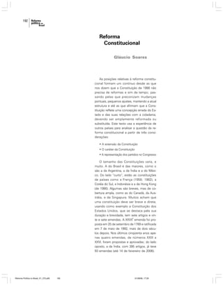 192

Reforma
Constitucional
Gláucio Soares

As posições relativas à reforma constitucional formam um contínuo desde as que
nos dizem que a Constituição de 1988 não
precisa de reformas e sim de tempo; passando pelas que preconizam mudanças
pontuais, pequenos ajustes, mantendo a atual
estrutura e até as que afirmam que a Constituição reflete uma concepção errada do Estado e das suas relações com a cidadania,
devendo ser amplamente reformada ou
substituída. Este texto usa a experiência de
outros países para analisar a questão da reforma constitucional a partir de três considerações:
• A extensão da Constituição
• O caráter da Constituição
• A representação dos partidos no Congresso

O tamanho das Constituições varia, e
muito. A do Brasil é das maiores, como o
são a da Argentina, a da Índia e a do México. Do lado “curto”, estão as constituições
de países como a França (1958; 1982), a
Coréia do Sul, a Indonésia e a de Hong Kong
(de 1990). Algumas são breves, mas de cobertura ampla, como as do Canadá, da Austrália, e de Singapura. Muitos acham que
uma constituição deve ser breve e direta,
usando como exemplo a Constituição dos
Estados Unidos, que se destaca pela sua
duração e brevidade, tem sete artigos e vina
te e sete emendas. A XXVII emenda foi proposta em 25 de setembro de 1789 e ratificada
em 7 de maio de 1992, mais de dois séculos depois. Nos últimos cinqüenta anos apenas quatro emendas, de números XXIII a
XXVI, foram propostas e aprovadas; do lado
oposto, a da Índia, com 395 artigos, já teve
93 emendas (até 14 de fevereiro de 2006).

Reforma Política no Brasil_01_272.p65

192

01/08/06, 17:29

 