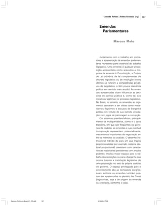 Leonardo Avritzer | Fátima Anastasia [org.]

Emendas
Parlamentares
Marcus Melo

Juntamente com o trabalho em comissões, a apresentação de emendas parlamentares representa parte essencial do trabalho
legislativo. Uma emenda é qualquer proposição apresentada como acessória a proposta de emenda à Constituição, a Projeto
de Lei ordinária, de lei complementar, de
decreto legislativo ou de resolução (estes
últimos se referem a competências privativas do Legislativo, e têm pouca relevância
política em sentido mais amplo). As emendas apresentadas visam influenciar as decisões de política pública e, como tal, são
iniciativas legítimas no processo legislativo.
No Brasil, no entanto, as emendas ao orçamento passaram a ser vistas como mecanismos ilegítimos e escusos de barganha
política em virtude de sua estreita vinculação com jogos de patronagem e corrupção.
Em sistemas presidencialistas, principalmente os multipartidários, como é o caso
brasileiro, em que são freqüentes os governos de coalizão, as emendas e sua eventual
incorporação representam, potencialmente,
mecanismos importantes de negociação entre os membros da coalizão. O desenho institucional híbrido do país em que traços
proporcionalistas (por exemplo, sistema eleitoral proporcional) coexistem com características majoritárias (presidentes com amplos
poderes) implica maior espaço para o trabalho das oposições ou para a barganha que
ocorre durante a tramitação legislativa de
uma proposição no seio da própria coalizão
de governo. O espaço privilegiado para o
emendamento são as comissões congressuais, embora as emendas também possam ser apresentadas no plenário das Casas
Legislativas, seja a de origem da emenda
ou a revisora, conforme o caso.

Reforma Política no Brasil_01_272.p65

197

01/08/06, 17:29

197

 