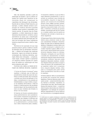 20

O importante a salientar, no que se refere a
estes diferentes procedimentos, é que no
primeiro se constituem duas correntes de
accountability, enquanto no segundo há
apenas uma corrente de accountability
(Amorim; Strom, 2006). O primeiro, portanto,
faculta maior dispersão de poder do que o
segundo, já que pode ensejar, como o tem
feito, o fenômeno conhecido por governo
dividido, caracterizado pelo fato de o partido
ou a coalizão política que dá suporte ao
Presidente não controlar a maioria das cadeiras legislativas.

Vale, não obstante, assinalar, a partir da
observação do Quadro I, que os critérios utilizados por Lijphart para classificar as democracias atuais em consensuais ou
majoritárias não distinguem tais dimensões.
Quando ele se refere ao Poder Executivo, por
exemplo, o critério utilizado remete à composição da instância decisória (grandes
coalizões versus governo unipartidário com
maioria estrita). Já quando trata do Poder
Legislativo, o critério relaciona-se às regras
decisórias (bicameralismo simétrico versus
assimétrico) ao passo que a classificação
do sistema eleitoral está informada pelo método de formação das Casas Legislativas
(sistema proporcional versus sistema majoritário).
Partindo-se da suposição de que seja
possível produzir ganhos analíticos através
da distinção entre as dimensões mencionadas — método de formação das instâncias
decisórias; regras de tomada de decisão;
composição das instâncias decisórias; operação efetiva das instituições — propõe-se,
nesta seção, revisitar Lijphart e apresentar
um esquema analítico apoiado em quatro
eixos de análise em substituição aos dois
eixos propostos pelo autor.
O primeiro eixo, relativo ao método de formação das instâncias decisórias, englobaria:

3) Organização Político-Administrativa (federalismo versus unitarismo): tendo em vista
suas características tendentes à descentralização do poder entre os diferentes entes federativos, o federalismo combina melhor com
o modelo consensual e o unitarismo com o
modelo majoritário (Lijphart, 2003). Em ambos os casos, deve-se atentar para os procedimentos (eleições diretas ou indiretas;
indicações; nomeações, etc.) que informam
a escolha dos representantes no âmbito
subnacional, seja para cargos executivos (governadores, prefeitos), seja para cargos
legislativos (deputados estaduais, vereadores). Eleições diretas para todos os cargos e
níveis de governo são procedimentos que
se coadunam melhor com o consensualismo, enquanto eleições indiretas, indicações ou nomeações pelo poder central
seriam procedimentos mais afins ao modelo majoritário.

4

1) Formas de Governo (monarquia versus
república): a distinção, aqui, se refere aos
procedimentos através dos quais são escolhidos os chefes de Estado. Nas monarquias
o princípio que informa tal definição é a tradição, o procedimento é o da sucessão por
hereditariedade e o cargo é vitalício, enquanto nas repúblicas democráticas o chefe de
Estado e o chefe de governo são escolhidos
através de algum tipo de procedimento eleitoral e os seus mandatos são limitados no
tempo e em seu escopo.
2) Sistemas de Governo (presidencialismo
versus parlamentarismo): sob o presidencialismo existem mecanismos que garantem a
intervenção dos cidadãos na definição dos
ocupantes dos cargos executivos, enquanto no parlamentarismo o primeiro-ministro
não é eleito diretamente pelos cidadãos.

Reforma Política no Brasil_01_272.p65

20

4) Sistema Eleitoral: define os procedimentos
de escolha dos ocupantes das cadeiras
legislativas. Sistemas eleitorais podem variar
quanto ao tipo — proporcional de listas abertas, flexíveis ou fechadas; majoritários; ou
combinações entre eles, denominadas pela
literatura de sistemas mistos — e quanto às
determinações relacionadas aos critérios de
elegibilidade e de realização de campanha
eleitoral, especialmente no que se refere ao
seu financiamento e à propaganda eleitoral.
4

“(...) para se ter um regime monárquico é necessária a existência de uma
pessoa estável no vértice da organização estatal com as características de
perpetuidade e de irrevogabilidade: o monarca é tal desde o momento de
sua elevação ao trono até sua morte, exceto o caso de voluntária abdicação.
Para expulsá-lo do poder é preciso uma verdadeira revolução” (COLLIVA,
1986, p. 776).

01/08/06, 17:27

 