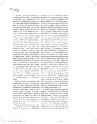 200

ao Executivo. A questão fundamental é se
há efetivamente uma correlação entre essas
duas variáveis e qual é o mecanismo causal
envolvido. Os parlamentares são premiados
com a execução de suas emendas pelo seu
apoio ao Executivo ou passam a apoiar o
Executivo porque têm suas emendas executadas? Mueller e Pereira (2002) encontram
evidências para ambas as hipóteses, eliminando os problemas de endogeneidade nessa correlação com o uso de variáveis
instrumentais. Limongi e Figueiredo (2005)
contestam a plausibilidade dessas hipóteses, argumentando que a filiação partidária
seria um preditor mais importante do comportamento de apoio do parlamentar, embora o modelo estatístico que testam seja
inconclusivo sobre o papel isolado da variável apoio ao Executivo na explicação. Como
as duas variáveis estão correlacionadas,
permanecem problemas metodológicos
para a explicação. A questão também não
pode ser adequadamente discutida considerando-se o comportamento de parlamentares da oposição (que, supostamente,
seriam aqueles propensos a serem cooptados pela execução estratégica de suas
emendas). Afinal, grande parte do jogo orçamentário envolve parlamentares da própria
base do governo. Ou seja, não há incongruência entre a correlação entre apoio ao
governo e partido, por um lado, e premiação
ao parlamentar com base no seu comportamento.
Algumas questões ainda não estão adequadamente respondidas pela literatura,
como, por exemplo, a existência de parlamentares que não apresentam emendas ao
orçamento, mas apóiam o governo. Não é
possível concluir, com base no conhecimento existente, que o governo depende
exclusivamente da liberação de verbas para
governar. A refutação dessa tese também
exigiria, obviamente, a consideração de
outras variáveis para mensurar o efeito isolado desta variável.
O segundo aspecto da discussão referese à interpretação da natureza do jogo político
em torno do orçamento. Uma interpretação

Reforma Política no Brasil_01_272.p65

200

desse jogo é que os parlamentares tentam
maximizar suas chances de reeleição e, para
tanto, buscam fundamentalmente apresentar emendas que maximizem essas
chances. Essa premissa comportamental
tem como implicação que as agendas do
Executivo Federal e dos parlamentares individuais são distintas em virtude do imperativo da chamada conexão eleitoral. Como a
base eleitoral do presidente abrange o país
como um todo, o Executivo Federal busca
maximizar seu desempenho nas questões
para as quais é responsabilizado nas eleições: questões fiscais, desempenho macroeconômico e nível de desemprego (e,
crescentemente, também para programas
de transferência de renda). Os parlamentares individuais concentram seus esforços
em patrocinar emendas que atraiam benefícios tangíveis para as suas bases (microrregiões ou estados, ou setores). Essas
transferências freqüentemente representam
um custo para o governo federal (ou um desvio em relação ao ponto que expressa melhor sua preferência em uma representação
espacial de alternativas de políticas). Críticos dessa visão sustentam não haver uma
agenda parlamentar e outra do Executivo
Federal, mas, sim, uma agenda de governo e uma da oposição. No limite, argumenta-se que o Executivo Federal domina
o processo orçamentário e ele próprio, através de suas lideranças (no caso do orçamento, os relatores da comissão), define
parte importante do conteúdo das emendas
parlamentares que já são parte da agenda
política (e por extensão eleitoral) do Executivo (Limongi; Figueiredo, 2005).
O terceiro aspecto refere-se ao papel das
emendas individuais no comportamento
parlamentar. Após as mudanças voltadas
para racionalizar o processo orçamentário e
que foram introduzidas desde 1996, as
emendas individuais diminuíram sua importância no conjunto das emendas. Sua pouca
expressão em termos de valores quantitativos
alocados e em termos relativos vis-à-vis as
emendas coletivas (cerca de 20% do total)
e de relatoria tem levado a críticas sobre seu

01/08/06, 17:29

 