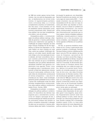 Leonardo Avritzer | Fátima Anastasia [org.]

de 1988 não contém apenas normas fundamentais, mas uma série de disposições, que
são: a) detalhamentos de normas fundamentais; b) regulamentações partidariamente controversas delas; ou c) normas
completamente estranhas às fundamentais.
Nos três casos, a Carta brasileira, em vez
de estabelecer apenas disposições constitucionais propriamente ditas, estipula políticas públicas. Isto traz duas conseqüências,
uma prática, outra de princípio.
Conseqüência prática: a constitucionalização de políticas públicas restringe a liberdade de governos e maiorias parlamentares
estritas para implementar suas agendas. A
modificação de qualquer dispositivo da Carta
exige maiorias ampliadas de 3/5 dos legisladores na Câmara dos Deputados e no Senado Federal, em duas votações em cada
Casa, sendo que qualquer modificação efetuada por uma delas naquilo decidido pela
outra obriga a uma nova apreciação do ponto alterado, até haver concordância. Isto requer coalizões parlamentares ampliadas,
bem mais onerosas do que as normalmente
necessárias para que partidos eleitoralmente
vencedores sustentem seus governos e implementem suas agendas. Porém, como
as exigências para o emendamento constitucional no Brasil são relativamente menores
do que em outros países, verifica-se um elevado índice de emendamento constitucional
em termos comparativos — cerca de 3,13
emendas por ano. Assim, nossa Constituição
apresenta grande volatilidade formal, embora
o grosso das modificações incida não sobre
provisões verdadeiramente constitucionais,
mas sobre políticas públicas constitucionalizadas (Couto; Arantes, 2003).
Conseqüência de princípio: a constitucionalização de políticas públicas é antidemocrática. Em decorrência dos trâmites mais
exigentes para o emendamento constitucional em relação à aprovação de leis, a
constitucionalização de matérias que são alvo
da controvérsia cotidiana dos partidos na
política competitiva obstaculiza a alteração
do status quo por governos e maiorias parlamentares eleitas para fazê-lo. Curiosamente,

Reforma Política no Brasil_01_272.p65

205

tal situação foi gerada por uma Assembléia
Nacional Constituinte que decidiu com base
numa regra de maioria estrita (50% + 1) em
sessão unicameral, mas que determinou a
necessidade de 3/5 dos votos em duas câmaras para alterar suas decisões no futuro.
Portanto, criou-se no Brasil um problema de
legitimidade intertemporal: uma maioria
estrita constitucionalizou matérias de natureza infraconstitucional, permitindo que no
futuro apenas maiorias ampliadas pudessem
modificá-las, onerando governos e maiorias
legislativas com o ônus de construir consensos ampliados, caso desejassem implementar agendas conflitantes com as políticas
herdadas.
De fato, os governos brasileiros empenharam-se em construir supermaiorias para
governar mudando a Constituição. Fernando
Henrique Cardoso construiu coalizões que lhe
deram cerca de 75% das cadeiras nas duas
casas do Congresso; aprovaram-se 35
emendas. Luiz Inácio Lula da Silva chegou a
deter apoio semelhante na Câmara, mas jamais
ultrapassou 60% dos votos no Senado; aprovaram-se 13 emendas. As 48 emendas aprovadas durante os mandatos desses dois
presidentes dão uma média de quatro por
ano, idêntica à do período Itamar Franco,
quando oito emendas passaram em pouco
mais de dois anos, seis delas (Emendas
Constitucionais de Revisão) durante a Revisão Constitucional agendada no próprio texto da Carta de 1988 para ocorrer cinco anos
após sua promulgação, indicando que os
próprios constituintes anteviam que disposições como as da Constituição brasileira
necessitariam de mudanças, mesmo que
pouco tempo após sua aprovação.
Como negociações para a aprovação de
mudanças sobre disposições de teor partidário geram muita barganha, essas emendas freqüentemente inseriram ainda mais
políticas públicas na Carta, sendo raras as
emendas que desconstitucionalizaram políticas. Durante o período FHC a Constituição
brasileira cresceu 15,3%, e a maior parte
dessa taxa decorre de novos dispositivos de
políticas públicas (Couto; Arantes, 2003).

01/08/06, 17:30

205

 