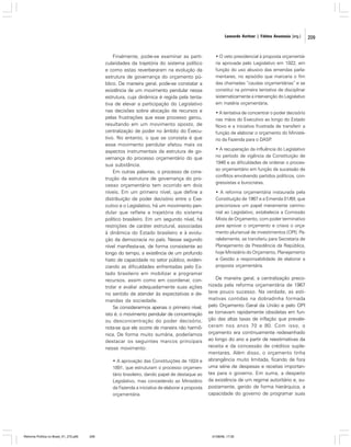 Leonardo Avritzer | Fátima Anastasia [org.]

Finalmente, pode-se examinar as particularidades da trajetória do sistema político
e como estas reverberaram na evolução da
estrutura de governança do orçamento público. De maneira geral, pode-se constatar a
existência de um movimento pendular nessa
estrutura, cuja dinâmica é regida pela tentativa de elevar a participação do Legislativo
nas decisões sobre alocação de recursos e
pelas frustrações que esse processo gerou,
resultando em um movimento oposto, de
centralização de poder no âmbito do Executivo. No entanto, o que se constata é que
esse movimento pendular afetou mais os
aspectos instrumentais da estrutura de governança do processo orçamentário do que
sua substância.
Em outras palavras, o processo de construção da estrutura de governança do processo orçamentário tem ocorrido em dois
níveis. Em um primeiro nível, que define a
distribuição de poder decisório entre o Executivo e o Legislativo, há um movimento pendular que reflete a trajetória do sistema
político brasileiro. Em um segundo nível, há
restrições de caráter estrutural, associadas
à dinâmica do Estado brasileiro e à evolução da democracia no país. Nesse segundo
nível manifesta-se, de forma consistente ao
longo do tempo, a existência de um profundo
hiato de capacidade no setor público, evidenciando as dificuldades enfrentadas pelo Estado brasileiro em mobilizar e programar
recursos, assim como em coordenar, controlar e avaliar adequadamente suas ações
no sentido de atender às expectativas e demandas da sociedade.
Se considerarmos apenas o primeiro nível,
isto é, o movimento pendular de concentração
ou desconcentração do poder decisório,
nota-se que ele ocorre de maneira não harmônica. De forma muito sumária, poderíamos
destacar os seguintes marcos principais
nesse movimento:
• A aprovação das Constituições de 1824 e
1891, que estruturam o processo orçamentário brasileiro, dando papel de destaque ao
Legislativo, mas concedendo ao Ministério
da Fazenda a iniciativa de elaborar a proposta
orçamentária.

Reforma Política no Brasil_01_272.p65

209

• O veto presidencial à proposta orçamentária aprovada pelo Legislativo em 1922, em
função do uso abusivo das emendas parlamentares, no episódio que marcaria o fim
das chamadas “caudas orçamentárias” e se
constitui na primeira tentativa de disciplinar
sistematicamente a intervenção do Legislativo
em matéria orçamentária.
• A tentativa de concentrar o poder decisório
nas mãos do Executivo ao longo do Estado
Novo e a iniciativa frustrada de transferir a
função de elaborar o orçamento do Ministério da Fazenda para o DASP
.
• A recuperação da influência do Legislativo
no período de vigência da Constituição de
1946 e as dificuldades de ordenar o processo orçamentário em função da sucessão de
conflitos envolvendo partidos políticos, congressistas e burocratas.
• A reforma orçamentária instaurada pela
Constituição de 1967 e a Emenda 01/69, que
preconizava um papel meramente cerimonial ao Legislativo, estabelecia a Comissão
Mista de Orçamento, com poder terminativo
para aprovar o orçamento e criava o orçamento plurianual de investimentos (OPI). Paralelamente, se transferiu para Secretaria de
Planejamento da Presidência da República,
hoje Ministério do Orçamento, Planejamento
e Gestão a responsabilidade de elaborar a
proposta orçamentária.

De maneira geral, a centralização preconizada pela reforma orçamentária de 1967
teve pouco sucesso. Na verdade, as estimativas contidas na dobradinha formada
pelo Orçamento Geral da União e pelo OPI
se tornavam rapidamente obsoletas em função das altas taxas de inflação que prevaleceram nos anos 70 e 80. Com isso, o
orçamento era continuamente redesenhado
ao longo do ano a partir de reestimativas da
receita e da concessão de créditos suplementares. Além disso, o orçamento tinha
abrangência muito limitada, ficando de fora
uma série de despesas e receitas importantes para o governo. Em suma, a despeito
da existência de um regime autoritário e, supostamente, gerido de forma hierárquica, a
capacidade do governo de programar suas

01/08/06, 17:30

209

 