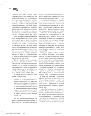 214

Cukierman et al. (1992); Eijffinger e Hann
(1996) e Fischer (1994) deixam claro que
países desenvolvidos com Bancos Centrais
com maior independência de jure convivem
com índices médios de inflação mais baixos,
sendo que em Alesina e Summers (1993)
também se demonstra que tal não implica
menores índices de crescimento econômico.
Aliás, a evidência de que a ação dos Bancos
Centrais não tem impacto sobre o crescimento
real da economia é também corroborada por
Grilli et al. (1991) e Cukierman et al. (1993).
Porém, a correlação negativa entre a autonomia legal do Banco Central e a inflação
não prevalecia quando também considerados os países em desenvolvimento. Nesses,
contudo, é mais precária a justaposição entre indicadores de facto e de jure da autonomia dos Bancos Centrais, o que sugeriu duas
qualificações à abordagem inicial: por um
lado ter-se em conta indicadores “informais”
relevantes e, por outro, a eventual constitucionalização do status da autoridade monetária, de modo a reduzir-se a distância entre
suas dimensões legal e real.
Quando indicadores como a rotatividade
das direções dos Bancos Centrais e a sua
vulnerabilidade política foram considerados,
também para os países em desenvolvimento reapareceu a correlação negativa entre
inflação e autonomia da autoridade monetária (Cukierman, 1992, cap. 19; Cukierman
et al., 1992; Cukierman; Webb, 1995).
Na linha da segunda qualificação acima
referida, Gutiérrez (2003)
considera no índice de independência as
medidas constitucionais com relação aos
objetivos (...), formulação da política, autonomia econômica e política e prestação de contas da autoridade monetária, sob a alegação
de que para países em desenvolvimento,
mudanças constitucionais refletem melhor
a independência de fato do Banco Central
do que leis ordinárias (Maziero; Werlang,
2004, p. 330).

Isso feito, também para o conjunto considerado de países da América Latina e do
Caribe obtém-se a correlação negativa entre

Reforma Política no Brasil_01_272.p65

214

inflação e independência da autoridade monetária, nesses casos garantida por provisão constitucional (Gutiérrez, 2003, p.1 e 24).
No que respeita à relação entre status do
Banco Central e crescimento econômico nos
países em desenvolvimento, Cukierman et
al. (1993) apontam duas evidências: se considerada a autonomia legal (infraconstitucional),
não se verifica qualquer relação, como no
caso dos países desenvolvidos; se a variável
é a autonomia de facto do Banco Central,
constata-se que a vulnerabilidade da sua
direção bem como a freqüência da sua substituição estão negativamente associadas ao
crescimento da renda per capita. Ou seja,
quanto maiores aquelas — e menor a autonomia da autoridade monetária —, menor o
crescimento per capita. Mais ainda, em alguns
casos verifica-se também um impacto negativo similar sobre a parcela do investimento
no total do PIB.
Destaque-se que tais resultados esvaziam
uma das mais eloqüentes e pouco fundamentadas críticas à autonomia dos Bancos
Centrais, a de que esta comprometeria o crescimento econômico, por seu foco na estabilidade de preços. Ou não há evidência nesse
sentido ou existe evidência contrária, ainda
que não generalizável para todos os países
e variáveis consideradas. Uma constatação
alinhada com o consenso macroeconômico
a respeito de que “a política monetária não
afeta, no longo prazo, as variáveis reais da
economia, como o crescimento do produto
e da renda”, que devem ser “(...) o objetivo
da política econômica como um todo. (...) A
maior contribuição da política monetária aos
objetivos de crescimento sustentado de
longo prazo é a estabilidade do nível de
preços da economia” (Maziero; Werlang,
1994, p. 326).
Outra crítica usual ao aumento da autoridade dos Bancos Centrais destaca o seu
caráter supostamente antidemocrático.
Mas, ainda quando da referência ao propósito de independência — que implicaria dar
à autoridade monetária inclusive a definição
dos seus objetivos —, cabe reconhecer que
sua adoção em qualquer democracia teria

01/08/06, 17:30

 