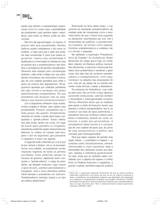 240

países que adotam a representação proporcional, como é o nosso caso, a possibilidade
de presidentes cujos partidos sejam majoritários, para todos os efeitos, pode ser descartada.
Para fins de argumentação, no entanto, é
preciso reter esta possibilidade. Partidos
políticos podem estabelecer o elo entre os
poderes, a razão para que a ação dos poderes seja coordenada. É certo que nestes argumentos, mesmo esta possibilidade é
qualificada ou minimizada na medida em que
se postula que o presidencialismo não favorece a emergência de partidos disciplinados.
Deixando esta objeção para consideração
posterior, cabe então indagar por que presidentes minoritários não recorreriam à formação de uma coalizão partidária para obter o
apoio da maioria dos legisladores? Afinal,
governos apoiados por coalizões partidárias
são algo normal e corriqueiro em países
parlamentaristas multipartidários. Por que
presidentes não lançariam mão do expediente a que recorrem primeiros-ministros?
Linz e seguidores oferecem duas razões,
ambas singelas e diretas, para rejeitar esta
possibilidade. Primeira: presidentes não o
farão porque não querem. Simplesmente,
relutarão em dividir o poder após terem conquistado o “grande prêmio”. Assim, inebriados pelo poder obtido nas urnas, em lugar
de buscar apoio partidário no Congresso,
presidentes preferirão apelar diretamente aos
eleitores, ou melhor, às massas, para recuperar o tom do argumento, para pressionar
o Legislativo e impor sua agenda.
A segunda razão oferecida por Linz é que
se por ventura o fizerem, isto é, se buscarem
formar uma coalizão, os presidentes ouvirão
respostas negativas de todos os partidos
convidados. Estes preferirão apostar no
fracasso do governo, esperando assim conquistar o “grande prêmio”, o cargo de presidente, nas eleições vindouras. Logo, buscar
o apoio do povo, usando-o para pressionar o
Congresso, seria a única alternativa política
viável deixada a presidentes em exercício.
Presidencialismo, portanto, levaria a um tipo
3
de política plebiscitária.

Reforma Política no Brasil_01_272.p65

240

Retornando ao tema deste artigo: o uso
corrente da expressão presidencialismo de
coalizão pode ser interpretado como o reconhecimento de que o Brasil teria superado
os obstáculos vislumbrados por Linz. Daí a
necessidade de qualificar o presidencialismo brasileiro, de tomá-lo como especial.
Combinar presidencialismo e coalizões não
é o normal, o esperado.
Na realidade, a expressão “Presidencialismo de Coalizão” foi cunhada por Sérgio
Abranches em artigo que é hoje um verdadeiro clássico da literatura política nacional.
Para Abranches, a estrutura institucional brasileira seria problemática e tendente a gerar
crises não pelo fato de combinar presidencialismo e multipartidarismo, como argumentavam os adeptos das proposições de
Linz, mas sim da adição de um terceiro elemento a esta fórmula, a saber, o federalismo.
Da presença do federalismo, cuja análise pelo autor não se limita a seus aspectos
puramente institucionais, cobrindo também
a diversidade e heterogeneidade socioeconômica, Abranches deriva que as coalizões
para apoiar o chefe do Executivo teriam que
atender a critérios extrapartidários. Isto é, ao
construir sua base de apoio parlamentar, o
presidente teria que combinar critérios partidários e federativos, levando em conta, sobretudo, o poder dos governadores. A
conseqüência deste recurso é a composição de uma coalizão de apoio que, do ponto
de vista socioeconômico e político, será
marcada pela heterogeneidade.
Para que sejam capazes de atender este
duplo critério — o partidário e o federal — as
coalizões serão necessariamente, sobredimensionadas e, mais importante, dada a
diversidade dos interesses sociais que abarcam, fadadas à ineficiência governamental.
Ou seja, ainda que as coalizões sejam concebidas com o objetivo de superar o conflito
entre os Poderes Executivo e Legislativo, a
grande coalizão partidária-regional acabará
3

Note que o argumento depende fortemente de que os atores políticos
relevantes mantenham sua crença de que só há um prêmio a disputar e
obter: a presidência. Se presidentes souberem que dependem da cooperação
do Congresso e congressistas souberem que podem influenciar a política
participando do governo, torna-se impossível sustentar que o presidencialismo
seja um jogo de soma zero. Para o desenvolvimento desse argumento,
consultar LIMONGI, 2003.

01/08/06, 17:30

 