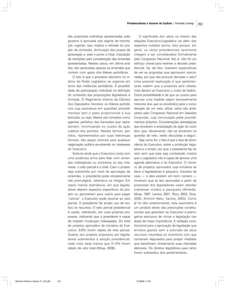 Presidencialismo e Governo de Coalizão | Fernando Limongi

das propostas ordinárias apresentadas pelo
governo é aprovada sob regime de tramitação urgente. Isso implica a retirada do projeto da comissão, diminuição dos prazos de
apreciação e, este o ponto a frisar, imposição
de restrições para consideração das emendas
apresentadas. Nestes casos, em última análise, são apreciadas apenas as emendas que
contam com apoio dos líderes partidários.
O fato é que o processo decisório no interior do Poder Legislativo se organiza em
torno das instâncias partidárias. A possibilidade de participação individual na definição
do conteúdo das proposições legislativas é
limitada. O Regimento Interno da Câmara
dos Deputados favorece os líderes partidários cuja assinatura em questões procedimentais tem o peso proporcional à sua
bancada, ou seja, líderes são tomados como
agentes perfeitos das bancadas que representam, minimizando os custos da ação
coletiva dos partidos. Nestes termos, partidos, representados por suas lideranças
formais, são peças centrais para qualquer
negociação política envolvendo os interesses
do Executivo.
Note-se ainda que o Executivo conta com
uma poderosa arma para lidar com emendas indesejáveis ou contrárias ao seu interesse: o veto parcial e o total. Caso o projeto
seja subvertido por meio da aprovação de
emendas, o presidente pode simplesmente
não promulgá-lo, vetando-o na íntegra. Em
casos menos dramáticos, em que legisladores alteram aspectos específicos do projeto ou aproveitam para usá-lo para pegar
“carona”, o Executivo pode recorrer ao veto
parcial. O presidente faz amplo uso de ambos os recursos. O veto parcial presidencial
é usado, sobretudo, em suas próprias propostas, indicando que o presidente é capaz
de impedir mudanças indesejadas. Do total
de projetos aprovados de iniciativa do Executivo, 9,6% foram objeto de veto parcial.
Quanto aos projetos propostos por legisladores submetidos à sanção presidencial,
nada mais nada menos que 31,4% foram
objeto de veto total (Moya, 2006).

Reforma Política no Brasil_01_272.p65

251

O significado dos vetos no interior das
relações Executivo-Legislativo vai além dos
aspectos notados acima. Isso porque, em
geral, os vetos presidenciais raramente
chegam a ser considerados formalmente
pelo Congresso Nacional. Isto é, não há um
esforço visível para reverter a decisão presidencial. Se, de fato, tivessem expectativas
de ver as propostas que aprovaram sancionadas, por que não procurar derrubar o veto?
Uma possível explicação é que parlamentares sabem que a proposta será vetada,
mas deixam ao Executivo o custo de fazê-lo.
Outra possibilidade é de que os custos para
aprovar uma medida sejam sensivelmente
menores dos que os envolvidos para a consideração de um veto, afinal, vetos são analisados pelo Congresso Nacional em Sessões
Conjuntas, cuja convocação pede procedimentos próprios. Considerações estratégicas
que envolvem a antecipação da ação do outro
ator, que, obviamente, não se encerram na
questão do veto, serão discutidas a seguir.
Seja como for, o fato é que a taxa de dominância do Executivo sobre a produção legislativa e o amplo uso que o presidente faz do
veto sem que este seja contestado mostra
que o Legislativo não é capaz de aprovar uma
agenda alternativa à do Executivo. O número de projetos aprovados cuja iniciativa se
deve a legisladores é pequeno. Estudos de
caso — e eles existem em bom número —
mostram que as leis aprovadas a partir de
propostas dos legisladores visam atender
interesses miúdos e paroquiais (Almeida;
Moya, 1997; Lemos, 2001; Ricci, 2003; Diniz,
2005; Amorim Neto; Santos, 2003). Como
já foi dito anteriormente, esta assimetria é
um produto direto das prescrições constitucionais que garantem ao Executivo a prerrogativa exclusiva de iniciar a legislação nas
áreas de maior importância. A vedação constitucional para a aprovação de legislação que
envolva gastos sem a previsão de seus
recursos neutraliza os incentivos com que
contariam deputados para propor medidas
que beneficiem diretamente suas clientelas
eleitorais. Os direitos legislativos para tanto
foram subtraídos dos parlamentares.

01/08/06, 17:30

251

 