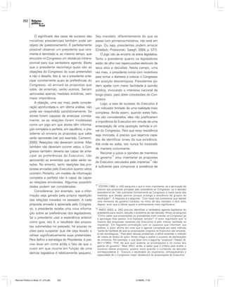 252

O significado das taxas de sucesso das
iniciativas presidenciais também pode ser
objeto de questionamento. É perfeitamente
possível observar um presidente que raramente é derrotado e, ao mesmo tempo, que
encontre no Congresso um obstáculo intransponível para sua verdadeira agenda. Basta
que o presidente reconheça quais são as
objeções do Congresso às suas pretensões
e não o desafie. Isto é, se o presidente antecipar corretamente quais as preferências do
Congresso, só enviará as propostas que
sabe, de antemão, serão aceitas. Seriam
aprovadas apenas medidas anódinas, sem
maior importância.
A objeção, uma vez mais, pede consideração aprofundada e, em última análise, não
pode ser respondida satisfatoriamente. Se
atores forem capazes de antecipar corretamente, se as relações forem modeladas
como um jogo em que atores têm informação completa e perfeita, em equilíbrio, o presidente só enviaria as propostas que sabe
serão aprovadas (ver, por exemplo, Cameron,
2000). Rejeições não deveriam ocorrer. Mas
também não deveriam ocorrer vetos, o Congresso também deveria ser capaz de antecipar as preferências do Executivo, não
aprovando as emendas que sabe serão vetadas. No entanto, tanto rejeições das propostas enviadas pelo Executivo quanto vetos
ocorrem. Portanto, um modelo de informação
completa e perfeita não é capaz de captar
as relações envolvidas. Algumas possibilidades podem ser consideradas.
Considere-se, por exemplo, que a informação seja gerada pela própria repetição
das relações travadas no passado. A cada
proposta enviada e apreciada pelo Congresso, o presidente recebe uma nova informação sobre as preferências dos legisladores.
Se o presidente usar a experiência anterior
como guia, isto é, o resultado das propostas submetidas no passado, há poucas razões para suspeitar que ele seja levado a
refrear significativamente suas pretensões.
Para definir a estratégia do Presidente, é preciso levar em conta ainda o fato de que o
custo em que incorre em função de uma
derrota legislativa é relativamente pequeno.

Reforma Política no Brasil_01_272.p65

252

Seu mandato, diferentemente do que se
passa com primeiros-ministros, não está em
jogo. Ou seja, presidentes podem arriscar
(Cheibub; Przeworski; Saiegh, 2004, p. 577).
O jogo não se encerra na arena legislativa.
Tanto o presidente quanto os legisladores
estão de olho nas repercussões eleitorais de
seus atos e decisões. Neste campo, uma
vez mais, o presidente conta com incentivos
para tomar a dianteira e colocar o Congresso
em posição desvantajosa. Presidentes podem apelar com maior facilidade à opinião
pública, invocando o interesse nacional de
longo prazo, para obter concessões do Congresso.
Logo, a taxa de sucesso do Executivo é
um indicador limitado de uma realidade mais
complexa. Ainda assim, quando estes fatores são considerados, eles não justificariam
a impotência do Executivo em virtude de uma
antecipação de uma oposição renhida e crível do Congresso. Para que essa resistência
seja invocada, é preciso que sejamos capazes de identificar sinais da sua existência.
Até onde eu saiba, isto nunca foi mostrado
de maneira convincente.
Recorrer a juízos e opiniões de membros
12
do governo e/ou inventariar as propostas
13
do Executivo veiculados pela imprensa não
é suficiente para comprovar a existência de

12

STEPAN (1992, p. 242) pergunta o que é mais importante, se a aprovação da
maioria das propostas enviadas pelo presidente ao Congresso, ou a decisão
presidencial de “não submeter formalmente ao Congresso a maior parte das
medidas que deseja aprovar porque enxerga a existência de grupos de
obstrução?”. A resposta é a seguinte: “Com base nas entrevistas que realizei
com ministros do governo Cardoso, no início de seu mandato e dois anos
depois, acho que a última opção é politicamente mais significativa.”

13

AMES (2003, p. 242) procura identificar a verdadeira agenda legislativa do
presidente para, assim, estudar o problema da não-decisão. Ames se pergunta
“Como saber que proposições os presidentes iriam mandar ao Congresso se
a aprovação lhes parece uma hipótese remota?” O autor argumenta que “a
maioria das propostas razoáveis [do Executivo] é pelo menos ventilada na
imprensa”. Em flagrante contradição com os supostos que informam sua
análise, o autor afirma em nota que a agenda compilada por este método
“parte da hipótese de que as proposições originais do Executivo são sinceras,
e não estratégicas.” Para além desses problemas, é difícil entender o método
de coleta de dados do autor. Ames chega a avaliar o sucesso de declarações
de ministros. Por exemplo, o que fazer com a seguinte “proposta” (Tabela 16,
25/11/1993): “FHC diz que quer acelerar as privatizações e os cortes dos
gastos do governo”. Mais difícil, ainda, é saber qual o critério para avaliar o
sucesso dessa proposta, quanto mais quando o conteúdo da decisão
correspondente é: “Estoura o escândalo do orçamento, enfraquecendo a
capacidade de o Congresso impor obstáculos às proposições do Executivo.”

01/08/06, 17:30

 