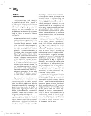 256

Parte 4:
Das conclusões
O que tomamos hoje como a definição
do parlamentarismo, a saber, a fusão e interdependência dos poderes Executivo e
Legislativo é uma evolução não esperada e
não teorizada de formas de governos monárquicos. Para que o ponto fique claro, vale
a pena recorrer à caracterização do governo
inglês de meados do século XIX oferecida
por Bagehot:
A breve descrição dos méritos característicos da Constituição Inglesa reside no fato
de que suas partes relevantes são muito
complicadas, antigas, veneráveis e, de certa
forma, impositivas; enquanto sua parte eficiente, pelo menos enquanto grandes e críticas ações, é decididamente simples e
moderna. (…) O segredo da eficiência da
Constituição Inglesa encontra-se na proximidade, na fusão quase completa dos poderes
Executivo e Legislativo. Segundo a teoria tradicional, a qualidade da nossa Constituição
consiste na completa separação das autoridades executiva e legislativa, mas, na verdade, seu mérito consiste na sua aproximação
singular. O elo que conecta é o gabinete. Esta
nova palavra significa, segundo nosso entendimento, um comitê do corpo legislativo
selecionado para ser o corpo executivo. (…)
A legislatura escolhida para, em tese, elaborar a lei considera, de fato, como sua principal função construir e manter o Executivo.

O presidencialismo é tradicionalmente
caracterizado como um sistema em que prevaleceria a separação de poderes. A ênfase
nessa característica leva a que se desconsiderem as conseqüências dos poderes legislativos com que contam os chefes do
Executivo nos regimes presidenciais. No
entanto, quando estes são considerados,
desaparece a rígida linha que dividiria o parlamentarismo do presidencialismo.
Como mostrado nas seções anteriores,
o Presidente brasileiro é, de jure e de fato, o
principal legislador do país. De jure, porque a
Constituição de 1988 confere ao Presidente a
prerrogativa exclusiva de propor a alteração

Reforma Política no Brasil_01_272.p65

256

da legislação nas áreas mais importantes,
como orçamento, taxação e modificação da
burocracia pública. Por isso, 85,6% das leis
aprovadas após a promulgação da Constituição de 1988 foram apresentadas pelo presidente da República. Além disso, 71% de
todos os Projetos de Lei submetidos ao Congresso pelos diferentes presidentes foram
aprovados durante o seu mandato, a grande maioria deles no mesmo ano em que foi
enviado. Índices semelhantes de domínio e
sucesso são encontrados nas democracias
parlamentaristas.
A aprovação dos projetos presidenciais
é fruto do apoio sistemático e disciplinado
de uma coalizão partidária. Em contraposição às visões folclóricas vigentes, parlamentares seguem as orientações de seus líderes.
O governo governa com apoio parlamentar
estruturado e disciplinado. As votações nominais do período 1989-2004 mostram que
os partidos da coalizão do governo, ou seja,
os que têm pastas ministeriais, apoiaram
os projetos do governo. A disciplina média
das bancadas que compõem a coalizão que
apóia o governo foi de 90% ao longo do período, isto é, em uma votação qualquer, nove
em dez deputados da base do governo seguem a indicação de voto do líder do governo. As coalizões de governo no Brasil são
formadas e obedecem a uma lógica que não
difere da que se verifica em sistemas parlamentaristas multipartidários.
O presidencialismo de coalizão, portanto,
não é assim tão especial. O sistema político
brasileiro produz decisões de acordo com a
mesma lógica que rege os demais sistemas
políticos. O Executivo tem a prerrogativa da
proposição, e suas iniciativas são aprovadas se apoiadas pela maioria. O presidente
não pode ir contra a vontade do Congresso.
Por isso, precisa formar uma coalizão legislativa que lhe garanta a maioria necessária.
Como lhe cabe se movimentar primeiro, o
Executivo pode explorar ao máximo as vantagens estratégicas que tal prerrogativa lhe
confere. Sobretudo, o Presidente pode usar
o seu poder de agenda para formar e manter unida a sua base de apoio.

01/08/06, 17:30

 