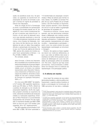 26

saúde, da assistência social, etc.). Se aprovadas, as sugestões se transformam em
proposições de autoria da Comissão e passam a tramitar em regime de prioridade na
Câmara dos Deputados.
Antes da criação da CLP a Constituição
,
já previa a possibilidade de apresentação
de projetos de iniciativa popular (art. 61, parágrafo 2º), mas a norma constitucional exige que a proposta seja subscrita por, no
mínimo, um por cento do eleitorado nacional (o que equivale atualmente a cerca de
1,15 milhão de eleitores), distribuído por, pelo
menos, cinco Estados da Federação, com
não menos de três décimos por cento dos
eleitores de cada um deles. Essa exigência
dificulta a apresentação de propostas. Tanto que, nos 15 anos de vigência da Carta de
1988, apenas três projetos de iniciativa popular foram apresentados à Câmara — os
PLs 2710/92, 4146/93 e 1517/99.
Por contraste, através
desta Comissão, a Câmara dos Deputados
abriu à sociedade civil um portal de acesso ao
sistema de produção das normas que integram
o ordenamento jurídico do País, chamando o
cidadão comum, os homens e as mulheres
representados pelos Deputados Federais,
a levar diretamente ao Parlamento sua percepção dos problemas, demandas e necessidades da vida real e cotidiana (Cartilha
da Comissão de Legislação Participativa,
2005, p. 7).
10

Em cinco anos (2001-2005) de trabalho,
a CLP recebeu 362 sugestões legislativas,
sendo que 275 delas, ou 75,9%, referem-se
a pedidos de alteração ou de inclusão de
proposições legislativas; 22,3% das sugestões propõem emendas ao orçamento da
União, solicitando transferência de renda para
cidades ou instituições específicas. Emendas ao Plano Plurianual e à Lei de Diretrizes
Orçamentárias não somaram 2% das sugestões. É importante ressaltar que 2002 e 2005
foram os anos em que a CLP recebeu mais
11
sugestões, 59 e 107, respectivamente.
Das 362 sugestões encaminhadas à CLP
entre 2001 e 2005, 182 foram apreciadas e

Reforma Política no Brasil_01_272.p65

26

113 transformadas em proposição e encaminhadas à Mesa da Câmara para tramitar na
Casa. Destas 113, 53,98% se tornaram Projetos de Lei; 5,31% Projetos de Lei Complementar, e 22,12% Emendas ao Orçamento.
Esses números apontam o bom desempenho da CLP no que se refere à incorporação
12
de demandas da sociedade civil.
Pretende-se enfatizar, através deste
exemplo, que nas democracias contemporâneas a deliberação não é atributo exclusivo quer dos processos representativos, quer
daqueles participativos. A deliberação deve
estar presente, necessariamente, em ambos
os pólos — representação e participação —
assim como nos canais através dos quais
representação e participação se comunicam
e interagem.
Portanto, não apenas as Casas Legislativas devem ser instâncias deliberativas, já
que o que nelas se delibera deve ecoar e
reverberar, da melhor forma possível, os processos de deliberação em curso nas entidades de participação política da sociedade
civil. Para tanto, requer-se que haja canais
permanentes, institucionalizados e deliberativos de interação entre as instâncias de
representação e de participação política.

3. A reforma em marcha
Como fazer? No contexto da nova ordem
democrática brasileira, a reforma política tem
freqüentado a agenda pública brasileira já
desde a promulgação da Constituição de
1988, que previa, em seu texto, a realização

10

A partir deste parágrafo, serão descritos e analisados alguns dados relativos
ao comportamento, aos procedimentos e à produção legislativa no Brasil. As
tabelas de onde essas informações foram retiradas estão disponíveis no
Anexo 1, no final deste artigo.

11

A análise das sugestões apreciadas na CLP aponta que aproximadamente
metade delas foi aprovada (46,15%) e metade foi rejeitada (44,5%). Das 182
sugestões que já foram apreciadas, nove receberam o parecer de
prejudicialidade, ou seja, diziam respeito a matérias que já estavam em
tramitação via outro Projeto de Lei ou Emenda. O ano em que a comissão
conseguiu apreciar o maior número de sugestões (70) foi 2003, tendo sido a
maioria delas (38) rejeitada.

12

Faz-se necessário, ainda, analisar o conteúdo dessas sugestões. Das 275
sugestões encaminhadas à CLP a maioria absoluta refere-se à regulação,
,
independentemente de sua autoria.

01/08/06, 17:27

 