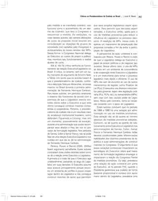 Críticas ao Presidencialismo de Coalizão no Brasil ... | Lucio R. Rennó

pela medida e se manifesta contrário, isso
funciona como o acionamento de um alarme de incêndio, que leva o Congresso a
reexaminar a medida. As reedições, na
visão desses autores, são sempre alterações
de curso da proposta inicial levando em
consideração as objeções de grupos da
sociedade civil captados pelo Congresso e
acrescentados às novas versões das MPs.
Dessa forma, o Congresso Nacional delega
ao Executivo os custos de propor a política,
mas monitora seu funcionamento e realiza
ajustes de curso.
Até aí, não há crítica nenhuma ao funcionamento da relação Executivo/Legislativo no
Brasil. A crítica, no entanto, vem em um outro momento do argumento de Amorim Neto
e Tafner. Um ponto que os autores trazem é
que o presidencialismo de coalizão, conforme a descrição feita por Abranches, só existe
mesmo no Brasil durante a primeira administração de Fernando Henrique Cardoso.
Para esses autores, em períodos anteriores
o sistema não funcionava de acordo com a
premissa de que o Legislativo exercia controles claros sobre o Executivo e que este
último conseguia construir maiorias consistentes e cooperativas. Portanto, o presidencialismo de coalizão não é um resultado claro
do arcabouço institucional brasileiro, como
defendem Figueiredo e Limongi, mas sim
um momento, possivelmente de exceção,
durante uma administração que soube recompensar seus aliados e lhes dar voz no processo de formulação legislativa. Nos períodos
de Sarney, Collor e Itamar Franco, não se pode
falar de uma relação Executivo-Legislativo nos
moldes em que ela se dá na administração
de Fernando Henrique Cardoso.
Pereira, Power e Rennó (2005; 2005a)
fazem argumento semelhante. Esses autores
contrastam duas visões distintas sobre como
se dá a relação entre Executivo e Legislativo.
A primeira é a visão de que o Executivo age
unilateralmente, passando ao largo do Legislativo em suas decisões. O Executivo assume
essa postura principalmente porque encontra um ambiente de conflito e pouca cooperação dentro do Legislativo e não consegue
construir maiorias de apoio que permitam

Reforma Política no Brasil_01_272.p65

267

que seus projetos legislativos sejam aprovados. Para permitir que decisões sejam
tomadas, o Executivo, então, apela para o
uso de medidas provisórias para reduzir a
influência do Legislativo no processo decisório. A reedição de MPs, nessa visão, é
apenas um mecanismo de perpetuação das
propostas tomadas a fim de evitar a participação do Legislativo.
A perspectiva da ação unilateral é contraposta por Pereira, Power e Rennó à visão
de que o Legislativo delega ao Executivo o
papel de propor políticas e de negociar seu
sucesso. Nesse último caso, o uso de MPs
se daria em um ambiente de concordância
e de cooperação entre Executivo e Legislativo
e é um instrumento para tornar o processo
legislativo mais rápido e eficiente. O uso de
MPs não vem de encontro ao uso de outros
mecanismos de legislar, como Projetos de
Lei (PLs). O executivo usa diversos instrumentos para governar, sejam eles legislação ordinária (PLs, PLPs, etc.) ou extraordinária (MPs),
sem visar com isso usurpar poder do Legislativo. Muito pelo contrário, toma as iniciativas contando com o apoio do Legislativo.
Estes autores concluem que no período
de 1988 a 1998 há uma variação por administração no uso de medidas provisórias.
Essa variação não se dá quanto ao número
absoluto de medidas provisórias editadas.
Outrosim, se dá quanto ao padrão de relacionamento entre Executivo e Legislativo nas
administrações de Sarney, Collor, Itamar
Franco e Fernando Henrique Cardoso, todas
deveras condicionadas pelas diferenciadas
habilidades dos distintos presidentes da república e suas administrações de construir
maiorias no Congresso. O argumento é que
essas variações contextuais impactaram as
estratégias do Executivo sobre qual mecanismo de formulação legislativa empregar e
impactaram a reação do Congresso frente
às medidas provisórias. Ou seja, prevalecia
uma relação de ação unilateral por parte
do Executivo. Já no período FHC, quando o
Presidente gerenciava sua coalizão de forma
bastante proporcional e contava com apoio
maior dentro do Legislativo, prevalecia uma

01/08/06, 17:30

267

 