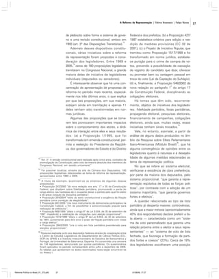 A Reforma da Representação | Fátima Anastasia | Felipe Nunes

de plebiscito sobre forma e sistema de governo e uma revisão constitucional, ambos em
13
1993 (art. 3º das Disposições Transitórias).
Ademais desses dispositivos constitucionais, várias iniciativas sobre a reforma
da representação foram propostas à consideração dos legisladores. Entre 1989 e
14
2005, cerca de 180 proposições legislativas
tramitaram no Congresso Nacional, a grande
maioria delas de iniciativa de legisladores
individuais (deputados ou senadores).
É interessante observar que há uma concentração de apresentação de propostas de
reforma no período mais recente, especialmente nos três últimos anos, o que explica
por que tais proposições, em sua maioria,
estejam ainda em tramitação e apenas 11
delas tenham sido transformadas em normas jurídicas.
Algumas das proposições que se tornaram leis provocaram importantes impactos
sobre o comportamento dos atores, a dinâmica de interação entre eles e seus resultados: (a) a Proposição 1/1995, que foi
transformada em emenda constitucional, permite a reeleição do Presidente da República, dos governadores de Estado e do Distrito
13

“Art. 3º. A revisão constitucional será realizada após cinco anos, contados da
promulgação da Constituição, pelo voto da maioria absoluta dos membros do
Congresso Nacional, em sessão unicameral.”

14

Foi possível localizar, através do site da Câmara dos Deputados, 180
proposições legislativas relacionadas ao tema da reforma da representação,
apresentadas entre 1989 e 2005.

15

A título de exemplo, examinem-se as ementas de algumas dessas
proposições:
• Proposição 242/2000 “dá nova redação aos arts. 17 e 55 da Constituição
Federal, que dispõem sobre fidelidade partidária, promovendo a perda do
cargo eletivo nas hipóteses de o ocupante deixar o partido pelo qual foi eleito
e de grave violação da disciplina partidária”;
• Proposição 254/2004 “retira do texto constitucional a exigência de filiação
partidária como condição de elegibilidade”;
• Proposição 461/2005 “cria novo instrumento de democracia participativa na
Constituição Federal, a fim de possibilitar a autoconvocação popular para
realização de plebiscito”;
• Proposição 669/1999 “altera o artigo 6º da Lei 9.504, de 30 de setembro de
1997, impedindo a celebração de coligações para eleição proporcional”;
• Proposição 1974/1999 “altera o artigo 9º da Lei 9.504, de 30 de setembro
de 1997, aumentando para dois anos o prazo de filiação partidária com vistas
a cargo eletivo”;
• Proposição 3949/2000 “cria o voto em lista partidária preordenada para
eleições proporcionais”.

16

Pesquisa realizada junto aos deputados federais através da cooperação entre
o Centro de Estudos Legislativos do Departamento de Ciência Política (CELDCP) da UFMG e o Instituto Interuniversitário de Estúdios de Iberoamérica y
Portugal, da Universidad de Salamanca, Espanha. Foi construída uma amostra
de 134 legisladores, estruturada por quotas partidárias. Os questionários
foram aplicados no período compreendido entre julho e dezembro de 2005.
As tabelas que apresentam os dados examinados nesta seção encontram-se
no Anexo I.

Reforma Política no Brasil_01_272.p65

27

Federal e dos prefeitos; (b) a Proposição 427/
1997 estabelece critérios para edição e reedição de medidas provisórias (EC 32 de
2001); (c) o Projeto de Iniciativa Popular, que
tramitou como Proposição 1517/1999 e foi
transformado em norma jurídica, estabelece punição para o crime de compra de votos, prevendo a possibilidade de cassação
de registro do candidato que doar, oferecer
ou prometer bem ou vantagem pessoal em
troca do voto (Lei da Captação do Sufrágio);
(d) e, finalmente, a Proposição 548/2002 dá
o
nova redação ao parágrafo 1 do artigo 17
da Constituição Federal, disciplinando as
coligações eleitorais.
Há temas que têm sido, recorrentemente, objetos de iniciativas dos legisladores: fidelidade partidária, listas partidárias,
propaganda eleitoral, pesquisas eleitorais,
financiamento de campanhas, coligações
eleitorais, ainda que, muitas vezes, essas
15
iniciativas tenham sinais trocados.
Vale, no entanto, assinalar, a partir da
análise de alguns dados produzidos no âmbito da Pesquisa sobre Elites Parlamentares
16
Ibero-Americanas (Módulo Brasil) , que há
alguma convergência de opiniões entre os
legisladores quanto à natureza e à desejabilidade de algumas medidas relacionadas ao
tema da representação política.
No que se refere ao sistema eleitoral,
verifica-se a existência de clara preferência,
por parte da maioria dos deputados, pelo
sistema proporcional, “que garanta a representação eqüitativa de todas as forças políticas”, por contraste com a adoção de um
sistema majoritário, “que garanta governos
fortes e efetivos”.
A questão relacionada ao tipo de lista
partidária já desperta maiores controvérsias,
ainda que a maior minoria (aproximadamente
40% dos respondentes) declare preferir a lista aberta — caracterizada como um “sistema de voto personalizado que garanta uma
relação próxima entre o eleitor e seus representantes” — ao “sistema de voto de lista
fechada, que favoreça a formação de partidos fortes e coesos” (23%). Cerca de 18%
dos legisladores escolheram uma posição

01/08/06, 17:27

27

 