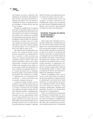28

intermediária da escala, sinalizando suas
preferências, provavelmente, pela adoção de
listas flexíveis, que sejam previamente ordenadas pelo partido, mas que admitam a
interferência do eleitor no reposicionamento
dos candidatos no interior da lista, caso seja
de seu interesse.
Percebeu-se a existência de um consenso
forte entre os deputados federais quanto às
conexões existentes entre democracia e partidos políticos, que sinaliza a concordância
dos mesmos com o exercício do monopólio
da representação pelos partidos políticos. A
esmagadora maioria de 80% dos respondentes declarou concordar muito com a frase
“sem partidos não pode existir democracia”.
Vale observar que esse consenso atravessa
os partidos políticos, só se mostrando um
pouco mais frágil no interior do PL.
Não obstante, 64% dos legisladores concordam com a assertiva de que “poucas
pessoas identificam-se verdadeiramente
com os partidos”, e 33% concordam que
“existe um crescente distanciamento entre
sociedade e partido no Brasil”. Além disso,
quando perguntados sobre suas escolhas
relacionadas a questões que expressem
conflitos entre a posição do seu partido e a
do seu estado, 45,5% dos parlamentares (a
maior incidência de respostas) declarou votar “sempre de acordo com as necessidades de seu estado”, por contraste com 20,9%
que disseram votar “sempre com o partido”
— destacando-se, aí, os deputados petistas (52,2%) —, e 20,1% que afirmam que
sua posição “depende dos temas”.
A pesquisa indagou também, dos respondentes, suas opiniões relacionadas aos
temas da fidelidade e da disciplina partidária. Embora a disciplina seja uma questão
mais polêmica, que divide a opinião dos filiados a diferentes partidos, a fidelidade partidária parece ser um comportamento
valorizado, o que se revela bastante curioso
em uma Casa Legislativa que tem na migração partidária uma prática recorrente
(Melo, 2004): aproximadamente 60% dos respondentes pensam que, ao desvincular-se
do partido pelo qual se elegeu, o deputado

Reforma Política no Brasil_01_272.p65

28

deveria “renunciar à sua cadeira para que outro membro do partido ocupe seu lugar”.
A opinião declarada pela maioria não
conseguiu, no entanto, transformar-se em
orientação para a ação, já que as propostas
que visam reforçar a fidelidade partidária não
lograram, até o momento, obter aprovação
no plenário da Câmara dos Deputados.

Conclusão: Propostas de reforma
da representação e
efeitos esperados
Neste artigo foram abordados temas e
questões relacionados à representação política. Na primeira seção propôs-se revisitar
Lijphart, com o intuito de oferecer eixos analíticos que permitam distinguir as características dos modelos majoritário e consensual que
se referem ao método de constituição das
instâncias decisórias, às regras decisórias,
à composição e ao funcionamento efetivo de
tais instâncias. No entanto, o argumento central daquele autor, segundo o qual o modelo
consensual é mais democrático do que o
modelo majoritário, foi resguardado e fundamentou as análises desenvolvidas na segunda e na terceira seções sobre o exercício
da representação política no Brasil e sobre
as propostas de reforma que freqüentam a
agenda dos legisladores brasileiros.
Portanto, as indagações sobre o que reformar e como fazer devem ser respondidas tendo por parâmetro o objetivo de tornar
a representação mais democrática. Nesta
perspectiva, as características que promovem a dispersão de poder entre os diferentes atores devem ser mantidas e, onde
necessário, aperfeiçoadas: República presidencialista, bicameral, com representação
proporcional e multipartidarismo.
Porém, os procedimentos responsáveis
por distorções na representação, tais como
números máximo e mínimo de legisladores
por estado da Federação e coligações para
eleições proporcionais deveriam ser alterados. Além disso, considera-se que a democracia brasileira ganharia com a substituição

01/08/06, 17:27

 