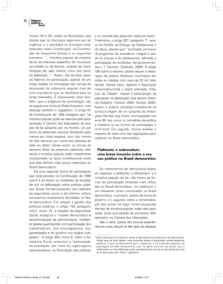 36

incisos XII e XIII, sobre os Municípios, que
dispõe que [o] Município reger-se-á por lei
orgânica, (...) atendidos os princípios estabelecidos nesta Constituição, na Constituição do respectivo Estado e os seguintes
preceitos: “... iniciativa popular de projetos
de lei de interesse específico do município,
da cidade ou de bairros, através de manifestação de, pelo menos, cinco por cento
do eleitorado...”. Assim, não se trata, quando falamos de participação, apenas de um
artigo isolado na formulação das formas de
expressão da soberania popular mas de
uma arquitetura que se desdobra para os
entes federados. É interessante notar, também, que a exigência de participação não
se esgota nos níveis do Poder Executivo, mas
abrange também o Legislativo. O artigo 61
da Constituição de 1988 assegura que “[a]
iniciativa popular pode ser exercida pela apresentação à Câmara dos Deputados de projeto de lei subscrito por, no mínimo, um por
cento do eleitorado nacional distribuído pelo
menos por cinco estados, com não menos
de três décimos por cento dos eleitores de
cada um deles”. Sendo assim, as formas de
exercício direto da soberania, plebiscito, referendo e iniciativa popular estão amplamente
incorporadas no texto constitucional ainda
que elas tenham sido pouco exercidas no
Brasil democrático.
Há uma segunda forma de participação
que está prevista na Constituição de 1988
que é a de atores ou entidades da sociedade civil na deliberação sobre políticas públicas. Essas formas presentes nos capítulos
da seguridade social e da reforma urbana
tornaram-se amplamente difundidas no Brasil democrático. Em relação à gestão das
políticas públicas, o artigo 194, parágrafo
único, inciso VII, a respeito da Seguridade
Social, assegura o “caráter democrático e
descentralizado da administração, mediante gestão quadripartite, com participação dos
trabalhadores, dos empregadores, dos
aposentados e do governo nos órgãos colegiados”. O artigo 204, inciso II, sobre a Assistência Social, prescreve a “participação
da população, por meio de organizações
representativas, na formulação das políticas

Reforma Política no Brasil_01_272.p65

36

e no controle das ações em todos os níveis”.
Finalmente, o artigo 227, parágrafo 1º, acerca da Família, da Criança, do Adolescente e
do Idoso, dispõe que “ [o] Estado promoverá programas de assistência integral à saúde da criança e do adolescente, admitida a
participação de entidades não-governamentais (...)” (Avritzer; Dolabella, 2005). O artigo
186 sobre a reforma urbana requer a elaboração de planos diretores municipais em
todas as cidades com mais de 20 mil habitantes. Nesse caso, apenas a legislação
infraconstitucional, o assim chamado “Estatuto da Cidade”, requer a participação da
população na elaboração dos planos diretores (Caldeira; Holston, 2004; Avritzer, 2006).
Assim, o próprio processo constituinte se
tornou a origem de um conjunto de instituições híbridas que foram normatizadas nos
anos 90, tais como os conselhos de política
e tutelares ou as formas de participação a
nível local. Em seguida, iremos analisar o
impacto de cada uma das legislações participativas no Brasil democrático.

Plebiscito e referendum:
uma breve incursão sobre o seu
uso político no Brasil democrático
Os mecanismos de democracia direta,
2
em especial, o plebiscito, o referendum e a
iniciativa popular de lei, não foram as formas de participação ampliada mais utilizadas no Brasil democrático. Um plebiscito e
um referendo foram convocados no Brasil
democrático, o primeiro, acerca da forma de
governo, e o segundo, sobre a comercialização das armas de fogo. Foram propostas
três leis de iniciativa popular, todas elas aprovadas ainda que através de processos diferenciados na Câmara dos Deputados.
Vale a pena, apesar das poucas experiências em curso, discutir os três tipos de utilização
2

Vale a pena para os objetivos deste artigo diferenciar plebiscito de referendum.
Ainda que os dois sejam uma consulta direta à população sobre aspectos
políticos, o que os diferencia é que o plebiscito é uma decisão soberana da
população tomada diretamente, que irá gerar uma lei, ao passo que o
referendum é uma ratificação pela via eleitoral de uma lei ou de partes de uma
lei já aprovada pelo Poder Legislativo.

01/08/06, 17:27

 