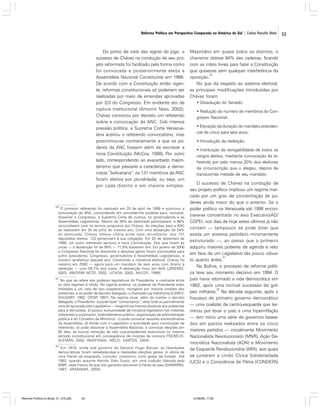 Reforma Política em Perspectiva Comparada na América do Sul | Carlos Ranulfo Melo

Do ponto de vista das regras do jogo, o
sucesso de Chávez na condução de seu projeto reformista foi facilitado pela forma como
foi convocada e posteriormente eleita a
Assembléia Nacional Constituinte em 1999.
De acordo com a Constituição então vigente, reformas constitucionais só poderiam ser
realizadas por meio de emendas aprovadas
por 2/3 do Congresso. Em evidente ato de
ruptura institucional (Amorim Neto, 2002),
Chávez convocou por decreto um referendo
sobre a convocação da ANC. Sob intensa
pressão política, a Suprema Corte Venezuelana aceitou o referendo convocatório, mas
posicionou-se contrariamente a que os poderes da ANC fossem além de escrever a
nova Constituição (McCoy, 1999). Por outro
lado, correspondendo ao exacerbado majoritarismo que passaria a caracterizar a democracia “bolivariana”, os 131 membros da ANC
foram eleitos por pluralidade, ou seja, um
por cada distrito e em maioria simples.

20

O primeiro referendo foi realizado em 25 de abril de 1999 e autorizou a
convocação da ANC, concordando em conceder-lhe poderes para, inclusive,
dissolver o Congresso, a Suprema Corte de Justiça, os governadores e as
Assembléias Legislativas. Menos de 38% do eleitorado participaram, e 88%
concordaram com os termos propostos por Chávez. As eleições para a ANC
se realizaram em 25 de julho do mesmo ano. Com uma abstenção de 54%
do eleitorado, Chávez obteve vitória ainda mais retumbante: dos 131
deputados eleitos, 123 pertenciam à sua coligação. Em 25 de dezembro de
1999, um outro referendo aprovou a nova Constituição. Dos que foram às
urnas — a abstenção foi de 56% — 71,8% disseram sim. Em janeiro de 2000
o Congresso Nacional foi dissolvido e eleições gerais foram convocadas para
junho (presidente, Congresso, governadores e Assembléias Legislativas), e
outubro (prefeitos) daquele ano. Concluindo a maratona eleitoral, Chávez foi
reeleito em 2000 — agora para um mandato de seis anos com direito à
reeleição — com 59,7% dos votos. A abstenção ficou em 44% (JÍMENEZ,
2003; AMORIM NETO, 2002; UCHOA, 2003; McCOY, 1999).

21

No que se refere aos poderes legislativos do Presidente, o contraste entre
os dois regimes é nítido. No regime anterior, os poderes do Presidente eram
limitados a um veto de tipo suspensivo, revogável por maioria simples dos
presentes, e ao poder de decreto delegado, a chamada Ley Habilitante (CAREY;
SHUGART, 1992; CRISP 1997). No regime atual, além de manter o decreto
,
delegado, o Presidente: a) pode fazer “comentários”, vetar total ou parcialmente
uma lei aprovada pelo Legislativo — exigindo-se maioria absoluta dos presentes
para a derrubada; b) possui exclusividade de iniciativa legislativa nas matérias
referentes a orçamento, endividamento público, organização da administração
pública e do Conselho de Ministros; c) pode convocar sessões extraordinárias
da Assembléia; d) divide com o Legislativo a autoridade para convocação de
referendo; e) pode dissolver a Assembléia Nacional, e convocar eleições em
60 dias, se houver remoção de três vice-presidentes executivos no mesmo
período constitucional em conseqüência de moções de censura (TSEBELIS;
ALEMÁN, 2002; ANASTASIA; MELO; SANTOS, 2004).

22

Em 1978, ainda sob governo do General Hugo Banzer, as liberdades
democráticas foram restabelecidas e realizadas eleições gerais. A vitória de
uma frente de esquerda, contudo, ocasionou novo golpe de Estado. Até
1982, quando assume Hernán Siles Suazo, em uma coalizão liderada pelo
MNR, nada menos do que oito generais estiveram à frente do país (GAMARRA,
1997; ARANIBAR, 2005).

Reforma Política no Brasil_01_272.p65

53

Majoritário em quase todos os distritos, o
chavismo obteve 94% das cadeiras, ficando
com as mãos livres para fazer a Constituição
que quisesse sem qualquer interferência da
20
oposição.
No que diz respeito ao sistema eleitoral,
as principais modificações introduzidas por
Chávez foram:
• Dissolução do Senado;
• Redução do número de membros do Congresso Nacional;
• Elevação da duração do mandato presidencial de cinco para seis anos;
• Introdução da reeleição;
• Instituição da revogabilidade de todos os
cargos eleitos, mediante convocação de referendo por pelo menos 20% dos eleitores
da circunscrição que o elegeu, depois de
transcorrida metade de seu mandato.

O sucesso de Chávez na condução de
seu projeto político implicou um regime marcado por um grau de concentração de poderes ainda maior do que o anterior. Se o
poder político na Venezuela até 1998 encontrava-se concentrado no eixo Executivo/AD/
COPEI, nos dias de hoje estes últimos já não
contam — tampouco se pode dizer que
exista um sistema partidário minimamente
estruturado —, ao passo que o primeiro
adquiriu maiores poderes de agenda e veto
em face de um Legislativo tão pouco robus21
to quanto antes.
Na Bolívia, o processo de reforma política teve seu momento decisivo em 1994. O
país havia retomado a vida democrática em
1982, após uma incrível sucessão de gol22
pes militares. Na década seguinte, após o
fracasso do primeiro governo democrático
— uma coalizão de centro-esquerda que terminou por levar o país a uma hiperinflação
— tem início uma série de governos baseados em pactos realizados entre os cinco
maiores partidos — inicialmente Movimento
Nacionalista Revolucionário (MNR), Ação Democrática Nacionalista (ADN) e Movimento
de Esquerda Revolucionária (MIR), aos quais
se juntaram a União Cívica Solidariedade
(UCS) e o Consciência de Pátria (CONDEPA)

01/08/06, 17:28

53

 