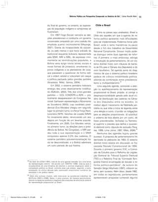 Reforma Política em Perspectiva Comparada na América do Sul | Carlos Ranulfo Melo

Ao final do governo, no entanto, as esperanças da população indígena e camponesa se
frustrariam.
Em 1997 Hugo Banzer venceria as eleições presidenciais e conduziria um governo
conservador amparado por uma coalizão tão
ampliada quanto inconsistente (Mayorga,
2001). Diante da incapacidade da esquerda, ou pelo menos o que havia sobrado da
tradicional esquerda boliviana representada
pelo MNR, MIR e MBL, de expressar minimamente as reivindicações populares, a
Bolívia veria surgir novos atores sociais e
novas formas de protestos, envolvendo os
povos indígenas e os plantadores de coca,
que passariam a questionar de forma radical a ordem estatal e colocariam em xeque
a política pactuada pelos grandes partidos
(Anastasia; Melo; Santos, 2004).
Em 2002, o sistema partidário boliviano
emergiu das urnas drasticamente modificado (Ballivián, 2003). Três dos cinco grandes
partidos — UCS, CONDEPA e ADN — praticamente desapareceram do Congresso Nacional. Ganharam representação o Movimento
ao Socialismo (MAS), cujo candidato presidencial (Evo Morales) chegou em segundo
lugar no primeiro turno, e a Nova Força Revolucionária (NFR). Sánchez de Lozada (MNR)
foi novamente eleito, renunciando um ano
depois em função de um levante popular.
Finalmente, em 2005, Evo Morales vence,
no primeiro turno, as eleições para a presidência da Bolívia. No Congresso, o MIR perdeu toda a sua representação e o MNR
conquistou apenas 5,3% das cadeiras. O
sistema partidário pós-democratização havia se desconstituído, e a Bolívia adentraria
um outro período de sua história.

28

No dizer de LESSA (1997), trata-se de uma agenda marcada “por uma teoria
da representação mínima”. De acordo com SANTOS (1998), trata-se pura e
simplesmente de uma tentativa de retomar o controle oligárquico sobre a
competição política no Brasil, controle esse que estaria, segundo o autor,
ameaçado na última década pelo acentuado crescimento numérico do
eleitorado e do público atento.

29

Além dos autores citados, vale mencionar os excelentes trabalhos de
NICOLAU (2003 e 2006). Neles, o autor procura, de maneira parcimoniosa,
discutir os aspectos positivos e negativos das propostas de reforma do sistema
de representação proporcional no Brasil.

Reforma Política no Brasil_01_272.p65

55

Chile e Brasil
Entre os países aqui analisados, Brasil e
Chile são aqueles em que a agenda de reforma política apresenta mais dificuldades
para ser implementada. Podemos iniciar pelo
Brasil, onde o tema mantém-se na pauta
desde o fim dos trabalhos da Assembléia
Nacional Constituinte. Grosso modo podese distinguir entre duas agendas de reforma. A primeira, e mais ambiciosa, advoga
a introdução do parlamentarismo, de um sistema distrital misto com cláusula de barreira de 5% para a Câmara dos Deputados e do
voto facultativo. Tal agenda parte do diagnóstico de que o sistema político brasileiro
padece de crônica instabilidade política,
advinda da combinação entre presidencia28
lismo e multipartidarismo.
Uma segunda agenda, centrando a atenção no aperfeiçoamento da representação
proporcional no Brasil, propõe: a) corrigir a
desproporcionalidade gerada pelo atual critério de distribuição das cadeiras na Câmara dos Deputados entre os estados; b)
instituir algum mecanismo de fidelidade partidária ou que iniba a troca de legenda entre
uma eleição e outra; c) proibir as coligações
para as eleições proporcionais; d) substituir
o sistema de lista aberta por um outro, de
listas preordenadas, fechadas ou flexíveis;
e) suprimir o preceito que define o quociente eleitoral como cláusula de exclusão (Tava29
res, 1998; Lima Júnior, 1997; Melo, 2006).
Nenhuma das agendas logrou grande
sucesso. A proposta de parlamentarismo foi
derrotada no plebiscito de 1993. O sistema
distrital misto esteve em discussão na fracassada Revisão Constitucional de 1994.
Durante o primeiro governo FHC, a Comissão de Estudos para a Reforma da Legislação Eleitoral do Tribunal Superior Eleitoral
(TSE) e o Relatório Final da “Comissão Temporária Interna encarregada de estudar a reforma político-partidária”, de autoria do
Senador Sérgio Machado (1997), voltaram ao
tema, sem sucesso. Além disso, desde 1982,
em todas as legislaturas, parlamentares
apresentaram propostas contendo alguma

01/08/06, 17:28

55

 