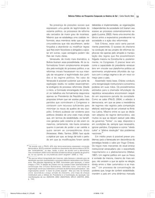 Reforma Política em Perspectiva Comparada na América do Sul | Carlos Ranulfo Melo

Na presença de pressões sociais que
expressam uma perda de legitimidade do
sistema político, os processos de reforma
são cercados de maior grau de incerteza.
Mesmo que se estabeleça uma coalizão reformista, seus membros terão que agir sob
circunstâncias que não escolheram, serão
forçados a abandonar ou modificar regras
que lhes eram favoráveis e obrigados a apostar em outras, cujas vantagens podem não
lhes ser muito claras.
Venezuela, de modo mais dramático, e
Bolívia ilustram essa possibilidade. Ali os reformadores foram simplesmente atropelados pela evolução do processo político, e as
reformas iniciais fracassaram na sua intenção de recuperar a legitimidade dos partidos e do regime político. No caso da
Venezuela é possível sustentar que parte da
explicação residiu no caráter essencialmente endógeno do processo reformista. Desde
o início, a Comissão encarregada de conduzir os trabalhos era formalmente responsiva
apenas ao Presidente da República. Suas
propostas tinham que ser aceitas pelos dois
partidos que controlavam o Congresso e
contavam com recursos suficientes para
minimizar os riscos de quebra de seu duopólio. Embora pudesse ser evidente para
políticos dotados de uma visão mais ampla
que, em termos de estabilidade, os benefícios gerados pelo sistema já não eram os
mesmos, certamente, não havia consenso
quanto à parcela de poder a ser cedida e
quais seriam as conseqüências disso
(Anastasia; Melo; Santos, 2004). Isso ajuda
a explicar por que, ao longo de todo o período em que as modificações foram sendo
34

De acordo com o PNUD, 43% dos latino-americanos expressam convicção
democrática, 26,5% possuem tendência claramente não-democrática e 30,5%
são “ambivalentes”, ou seja, “estão, a priori, de acordo com a democracia,
mas consideram válido tomar decisões antidemocráticas na gestão de governo
se, na sua opinião, as circunstâncias assim exigirem” (2004, p. 142).

35

No que se refere à exigüidade das maiorias, cabe destacar o elevado grau de
abstenção que tem caracterizado o processo eleitoral venezuelano nos últimos
anos. Nas eleições legislativas de 2005, boicotadas pela oposição, o índice
chegou a 75%. A relação de Chávez com as massas é bem exemplificada na
constituição dos Círculos Bolivarianos. Definidas como “uma forma de
organização social que materializa o princípio da democracia participativa”, tais
organizações seriam “a base do poder popular”. Mas por trás da fachada
cívica, esconde-se o braço armado do chavismo, uma tropa de choque
mobilizável para a defesa do Presidente e a hostilização da oposição nas
manifestações de rua. (MAIGON, 2003; ANASTASIA; MELO; SANTOS, 2004,
p. 154).

Reforma Política no Brasil_01_272.p65

59

debatidas e implementadas, as organizações
independentes da sociedade civil tiveram seu
acesso ao processo sistematicamente negado (Lucena, 2002). Havia uma enorme distância entre a expectativa prevalecente na
sociedade e a ação dos reformistas.
Sob Chávez, esse vazio seria parcialmente preenchido. O sucesso do chavismo
na condução de seu projeto de reformas explica-se não apenas pelo atropelo e manipulação das regras que lhe possibilitaram
folgada maioria na Constituinte e, posteriormente, no Congresso. É preciso levar em
conta a capacidade do presidente venezuelano em vincular sua plataforma política ao
sentimento amplamente difundido de ruptura com o antigo regime e de um novo começo para o país.
Assentado nesta base, Chávez conduziu
uma reorganização institucional e concentrou
poderes em suas mãos. Os procedimentos
adotados para a chamada refundação da
república venezuelana encontraram respaldo em expressiva parcela da sociedade.
Como se sabe (PNUD, 2004), a adesão à
democracia, em que se pese a inexistência
de regimes não regidos pela competição
eleitoral, está longe de ser universal na América Latina. Mesmo entre os que se declaram adeptos do regime democrático, são
muitos os que se deixam seduzir pela idéia
de governos “fortes”, ou seja, dispostos e
em condições de, sempre que necessário,
ignorar partidos, Congresso e outros “obstáculos” a “efetiva resolução” dos problemas
34
nacionais.
Em médio prazo é possível prever problemas para a Venezuela em decorrência da
estratégia levada a cabo por Hugo Chávez.
Os traços mais marcantes do atual arranjo
institucional venezuelano são o exacerbado
majoritarismo e o plebiscitarismo (Weber,
1997). Um regime político em que os freios
à vontade da maioria, mesmo da mais exígua, não existem e que se apóia na relação
direta entre o líder carismático e as mas35
sas. Um processo de concentração de
poderes que, longe de conferir estabilidade,
mantém o país em uma dinâmica marcada

01/08/06, 17:28

59

 