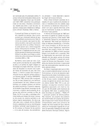 60

por acentuado grau de polarização política. O
arranjo institucional venezuelano afastou-se do
“sistema de segurança mútua” que, de acordo
com Dahl (1997), caracteriza uma poliarquia.
Cada um dos lados, chavistas e antichavistas, trabalha para retirar o outro de cena, reduzindo o espaço para a tolerância e o diálogo.
Como afirmam Anastasia, Melo e Santos:
É possível que Chávez se mantenha no poder a despeito da oposição. Mas é pouco
provável que a Venezuela desfrute de alguma estabilidade nos próximos anos. Falta um
mínimo de consenso, seja quanto às alternativas de política, seja quanto aos procedimentos para dirimir os conflitos. Tampouco
se pode apostar que o recém-inaugurado
arranjo institucional se consolide. O novo
regime tem a fragilidade peculiar das construções apoiadas em lideranças carismáticas;
Chávez é o seu alfa e o seu ômega, e a sobrevivência de ambos encontra-se intimamente
conectada (2004, p. 156).

Na Bolívia, como pode ser visto, o primeiro governo de Sánchez de Lozada (MNR)
se aliou a um partido de origem indígena na
formulação do projeto reformista, numa tentativa de recuperar os vínculos com a grande massa de excluídos do país. Dez anos
depois, o mesmo Lozada seria forçado a
renunciar de seu segundo governo devido a
um levante popular. A aliança MNR/MRTK,
firmada em 1993, primava pela incongruência. De um lado, bradava por uma democracia participativa, de outro, oferecia ao povo
boliviano um cardápio ortodoxo em termos
de política econômica. O governo seguinte,
do ex-ditador Hugo Banzer, encarregou-se de
minimizar o impacto democratizante de algumas das reformas contidas no Plan de
Todos. Ao fim e ao cabo, a estratégia reformista revelou-se incapaz de conter o processo de erosão do sistema partidário e do
próprio regime representativo. No vácuo gerado pela crise, a eleição de Evo Morales
trouxe a esperança de que as reivindicações
da Bolívia “profunda” sejam levadas em conta. Do sucesso ou fracasso de seu governo
— e no caso de sucesso, dos procedimen-

Reforma Política no Brasil_01_272.p65

60

tos adotados — pode depender o destino
da (frágil) democracia boliviana.
Chile e Brasil fornecem exemplos de situações em que a ausência de pressões sociais e a inexistência de uma coalizão capaz
de contornar os obstáculos institucionais fizeram com que a agenda reformista, ainda
que se mantivesse na pauta, se realizasse
de forma muito precária.
A reforma da Constituição de 1980 sempre esteve na agenda da coalizão de centroesquerda que governa o Chile desde 1989
e, certamente, sempre foi uma aspiração de
seu eleitorado. Mas ainda que vitoriosa em
todas as eleições presidenciais, a Concertación nunca conseguiu os 3/5 de votos em
ambas as Casas Legislativas, necessários
para levar seu projeto à frente. As mudanças realizadas em 2005 só foram possíveis
graças a um acordo com a oposição. Mas
as negociações não permitiram que fosse
alterada uma das peças centrais do arranjo
imposto por Pinochet: o método de constituição da Câmara dos Deputados. A existência de distritos binominais é responsável
pelo viés acentuadamente majoritário do sistema eleitoral chileno.
No Brasil, a explicação para que as reformas no sistema eleitoral tenham ocorrido de
forma pontual, na forma de pequenos aperfeiçoamentos de caráter incremental ou como
resposta a questões conjunturais, repousa
no fato de que o ponto, simplesmente, não
constou da agenda de nenhum dos Executivos eleitos desde 1989. FHC e Lula, por
exemplo, conseguiram constituir maioria
legislativa e aprovaram, com maior ou menor grau de dificuldade, parte expressiva de
sua agenda. Além disso, os partidos formadores de ambas as coalizões — PSDB e PT
— possuíam projetos de reforma política.
Não obstante, tais projetos não puderam
ser transformados em projetos de governo,
pelo simples e bom motivo de que não eram
compartilhados pelos seus parceiros de
coalizão. Na única ocasião em que a reforma
política foi incorporada à agenda de um governo foi aprovada a reeleição do então presidente Fernando Henrique Cardoso. Alguns

01/08/06, 17:28

 