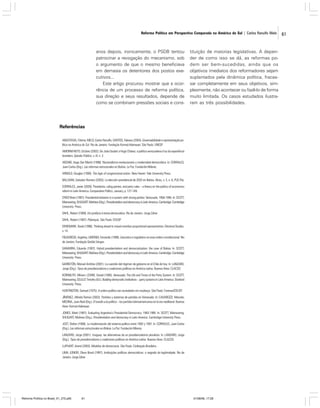 Reforma Política em Perspectiva Comparada na América do Sul | Carlos Ranulfo Melo

anos depois, ironicamente, o PSDB tentou
patrocinar a revogação do mecanismo, sob
o argumento de que o mesmo beneficiava
em demasia os detentores dos postos executivos...
Este artigo procurou mostrar que a ocorrência de um processo de reforma política,
sua direção e seus resultados, depende de
como se combinam pressões sociais e cons-

tituição de maiorias legislativas. A depender de como isso se dá, as reformas podem ser bem-sucedidas, ainda que os
objetivos imediatos dos reformadores sejam
suplantados pela dinâmica política, fracassar completamente em seus objetivos, simplesmente, não acontecer ou fazê-lo de forma
muito limitada. Os casos estudados ilustraram as três possibilidades.

Referências
ANASTASIA, Fátima; MELO, Carlos Ranulfo; SANTOS, Fabiano (2004). Governabilidade e representação política na América do Sul. Rio de Janeiro: Fundação Konrad-Adenauer; São Paulo: UNESP.
AMORIM NETO, Octávio (2002). De João Goulart a Hugo Chávez: a política venezuelana à luz da experiência
brasileira. Opinião Pública, v. III, n. 2.
ARZABE, Hugo San Martin (1998). Nacionalismo revolucionario y modernidad democrática. In: CORRALES,
Juan Carlos (Org.). Las reformas estructurales en Bolivia. La Paz: Fundación Milenio.
ARNOLD, Douglas (1990). The logic of congressional action. New Haven: Yale University Press.
BALLIVAN, Salvador Romero (2003). La elección presidencial de 2002 en Bolivia. Alceu, v. 3, n. 6, PUC-Rio.
CORRALES, Javier (2000). Presidents, ruling parties, and party rules – a theory on the politics of economics
reform in Latin America. Comparative Politics, January, p. 127-149.
CRISP Brian (1997). Presidential behavior in a system with strong parties: Venezuela, 1958-1995. In: SCOTT,
,
Mainwaring; SHUGART, Mathew (Org.). Presidentialism and democracy in Latin America. Cambridge: Cambridge
University Press.
DAHL, Robert (1989). Um prefácio à teoria democrática. Rio de Janeiro: Jorge Zahar.
DAHL, Robert (1997). Poliarquia. São Paulo: EDUSP.
DENEMARK, David (1996). Thinking ahead to mixed-member proportional representation. Electoral Studies,
v. 14.
FIGUEIREDO, Argelina; LIMONGI, Fernando (1999). Executivo e Legislativo na nova ordem constitucional. Rio
de Janeiro: Fundação Getúlio Vargas.
GAMARRA, Eduardo (1997). Hybrid presidentialism and democratization: the case of Bolivia. In: SCOTT,
Mainwaring; SHUGART, Mathew (Org.). Presidentialism and democracy in Latin America. Cambridge: Cambridge
University Press.
GARRETÓN, Manuel Antônio (2001). La cuestión del régimen de gobierno en el Chile de hoy. In: LANZARO,
Jorge (Org.). Tipos de presidencialismo y coaliciones políticas en América Latina. Buenos Aires: CLACSO.
KORNBLITH, Miriam; LEVINE, Daniel (1995). Venezuela: The Life and Times of the Party System. In: SCOTT,
Mainwaring; SCULLY, Timothy (Ed.). Building democratic institutions – party systems in Latin America. Stanford
University Press.
HUNTINGTON, Samuel (1975). A ordem política nas sociedades em mudança. São Paulo: Forense/EDUSP.
JÍMENEZ, Alfredo Ramos (2003). Partidos y sistemas de partidos en Venezuela. In: CAVAROZZI, Marcelo;
MEDINA, Juan Abal (Org.). El asedio a la política – los partidos latinoamericanos en la era neoliberal. Buenos
Aires: Konrad-Adenauer.
JONES, Mark (1997). Evaluating Argentina’s Presidential Democracy: 1983-1995. In: SCOTT, Mainwaring;
SHUGART, Mathew (Org.). Presidentialism and democracy in Latin America. Cambridge University Press.
JOST, Stefan (1998). La modernización del sistema político entre 1993 y 1997. In: CORRALES, Juan Carlos
(Org.). Las reformas estructurales en Bolivia. La Paz: Fundación Milenio.
LANZARO, Jorge (2001). Uruguay: las alternativas de un presidencialismo pluralista. In: LANZARO, Jorge
(Org.). Tipos de presidencialismo y coaliciones políticas en América Latina. Buenos Aires: CLACSO.
LIJPHART, Arend (2003). Modelos de democracia. São Paulo: Civilização Brasileira.
LIMA JÚNIOR, Olavo Brasil (1997). Instituições políticas democráticas: o segredo da legitimidade. Rio de
Janeiro: Jorge Zahar.

Reforma Política no Brasil_01_272.p65

61

01/08/06, 17:28

61

 