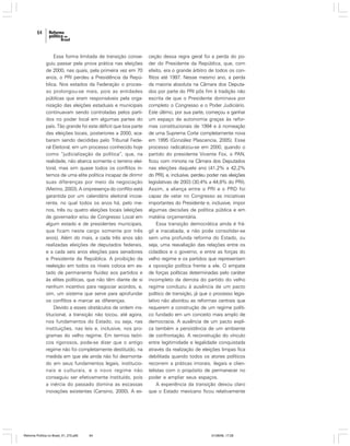 64

Essa forma limitada de transição conseguiu passar pela prova prática nas eleições
de 2000, nas quais, pela primeira vez em 70
anos, o PRI perdeu a Presidência da República. Nos estados da Federação o processo prolongou-se mais, pois as entidades
públicas que eram responsáveis pela organização das eleições estaduais e municipais
continuavam sendo controladas pelos partidos no poder local em algumas partes do
país. Tão grande foi este déficit que boa parte
das eleições locais, posteriores a 2000, acabaram sendo decididas pelo Tribunal Federal Eleitoral, em um processo conhecido hoje
como “judicialização da política”, que, na
realidade, não abarca somente o terreno eleitoral, mas sim quase todos os conflitos internos de uma elite política incapaz de dirimir
suas diferenças por meio da negociação
(Merino, 2003). A onipresença do conflito está
garantida por um calendário eleitoral incoerente, no qual todos os anos há, pelo menos, três ou quatro eleições locais (eleições
de governador e/ou de Congresso Local em
algum estado e de presidentes municipais,
que ficam neste cargo somente por três
anos). Além do mais, a cada três anos são
realizadas eleições de deputados federais,
e a cada seis anos eleições para senadores
e Presidente da República. A proibição da
reeleição em todos os níveis coloca em estado de permanente fluidez aos partidos e
às elites políticas, que não têm diante de si
nenhum incentivo para negociar acordos, e,
sim, um sistema que serve para aprofundar
os conflitos e marcar as diferenças.
Devido a esses obstáculos de ordem institucional, a transição não tocou, até agora,
nos fundamentos do Estado, ou seja, nas
instituições, nas leis e, inclusive, nos programas do velho regime. Em termos teóricos rigorosos, pode-se dizer que o antigo
regime não foi completamente destituído, na
medida em que ele ainda não foi desmontado em seus fundamentos legais, institucionais e culturais, e o novo regime não
conseguiu ser efetivamente instituído, pois
a inércia do passado domina as escassas
inovações existentes (Cansino, 2000). A ex-

Reforma Política no Brasil_01_272.p65

64

ceção dessa regra geral foi a perda do poder do Presidente da República, que, com
efeito, era o grande árbitro de todos os conflitos até 1997. Nesse mesmo ano, a perda
da maioria absoluta na Câmara dos Deputados por parte do PRI pôs fim à tradição não
escrita de que o Presidente dominava por
completo o Congresso e o Poder Judiciário.
Este último, por sua parte, começou a ganhar
um espaço de autonomia graças às reformas constitucionais de 1994 e à nomeação
de uma Suprema Corte completamente nova
em 1995 (González Plascencia, 2005). Esse
processo radicalizou-se em 2000, quando o
partido do presidente Vicente Fox, o PAN,
ficou com minoria na Câmara dos Deputados
nas eleições daquele ano (41,2% a 42,2%
do PRI), e, inclusive, perdeu poder nas eleições
legislativas de 2003 (30,4% a 44,8% do PRI).
Assim, a aliança entre o PRI e o PRD foi
capaz de vetar no Congresso as iniciativas
importantes do Presidente e, inclusive, impor
algumas decisões de política pública e em
matéria orçamentária.
Essa transição democrática ainda é frágil e inacabada, e não pode consolidar-se
sem uma profunda reforma do Estado, ou
seja, uma reavaliação das relações entre os
cidadãos e o governo, e entre as forças do
velho regime e os partidos que representam
a oposição política frente a ele. O empate
de forças políticas determinadas pelo caráter
incompleto da derrota do partido do velho
regime conduziu à ausência de um pacto
político de transição, já que o processo legislativo não abordou as reformas centrais que
requerem a construção de um regime político fundado em um conceito mais amplo de
democracia. A ausência de um pacto explica também a persistência de um ambiente
de confrontação. A reconstrução do vínculo
entre legitimidade e legalidade conquistada
através da realização de eleições limpas fica
debilitada quando todos os atores políticos
recorrem a práticas imorais, ilegais e clientelistas com o propósito de permanecer no
poder e ampliar seus espaços.
A experiência da transição deixou claro
que o Estado mexicano ficou relativamente

01/08/06, 17:28

 