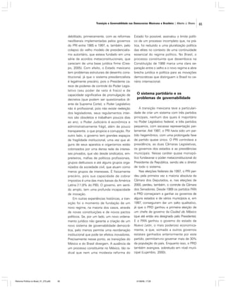 Transição e Governabilidade nas Democracias Mexicana e Brasileira | Alberto J. Olvera

debilitado, primeiramente, com as reformas
neoliberais implementadas pelos governos
do PRI entre 1985 e 1997, e, também, pelo
colapso do velho modelo de presidencialismo autoritário, que estava fundado em uma
série de acordos metaconstitucionais, que
careciam de uma base jurídica firme (Crespo, 2005). Com efeito, o Estado mexicano
tem problemas estruturais de desenho constitucional, já que o sistema presidencialista
é legalmente precário, pois o Presidente carece de poderes de controle do Poder Legislativo (seu poder de veto é fraco) e de
capacidade significativa de promulgação de
decretos (que podem ser questionados diante da Suprema Corte); o Poder Legislativo
não é profissional, pois não existe reeleição
dos legisladores, seus regulamentos internos são obsoletos e trabalham poucos dias
ao ano; o Poder Judiciário é econômica e
administrativamente frágil, além de pouco
transparente, o que propicia a corrupção. Por
outro lado, o governo tem grandes espaços
de fragilidade institucional, uma vez que alguns de seus aparatos e organismos estão
colonizados por uma densa rede de interesses privados, que vão desde sindicatos, empreiteiros, máfias de políticos profissionais,
grupos delituosos e até alguns grupos organizados da sociedade civil, que atuam como
meros grupos de interesses. É fisicamente
precário, pois sua capacidade de cobrar
impostos é uma das mais baixas da América
Latina (11,8% do PIB). O governo, em sentido amplo, tem uma profunda incapacidade
de inovação.
Em outras experiências históricas, a transição foi o momento de fundação de um
novo regime, na maioria dos casos, através
de novas constituições e de novos pactos
políticos. Se, por um lado, um novo ordenamento jurídico não garante a criação de um
novo sistema de governabilidade democrática, pelo menos permite uma reordenação
institucional que pode ter efeitos inovadores.
Precisamente nesse ponto, as transições do
México e do Brasil divergem. A ausência de
um processo constituinte no México, tão radical que nem uma modesta reforma do

Reforma Política no Brasil_01_272.p65

65

Estado foi possível, assinalou o limite político de um processo incompleto que, na prática, foi reduzido a uma pluralização política
das elites no contexto de uma continuidade
essencial do regime político. No Brasil, o
processo constituinte que desemboca na
Constituição de 1988 marca uma clara separação entre o velho e o novo regime e abre
brecha jurídica e política para as inovações
democráticas que distinguem o Brasil no cenário internacional.

O sistema partidário e os
problemas de governabilidade
A transição mexicana teve a particularidade de criar um sistema com três partidos
principais, nenhum dos quais é majoritário
no Poder Legislativo federal; e três partidos
pequenos, com escassa representação parlamentar. Até 1997, o PRI havia sido um partido hegemônico, com uma prolongada fase
de partido quase único. O PRI controlava a
presidência, as duas Câmaras Legislativas,
os governos dos estados e as presidências
municipais. Nesse caráter quase monopólico fundava-se o poder metaconstitucional do
Presidente da República, sendo ele o diretor
de todo o sistema.
Nas eleições federais de 1997, o PRI perdeu pela primeira vez a maioria absoluta da
Câmara dos Deputados, e, nas eleições de
2000, perdeu, também, o controle da Câmara
dos Senadores. Desde 1989 os partidos PAN
e PRD começaram a ganhar os governos de
alguns estados e de vários municípios e, em
1997, conseguiram dar um salto qualitativo,
já que o PRD ganhou a primeira eleição de
um chefe de governo da Ciudad de México
(que até então era designado pelo Presidente).
E o PAN ganhou o governo do estado de
Nuevo León, o mais poderoso economicamente, e que, somado a outros governos
estatais ganhados anteriormente por este
partido, permitiam-no governar mais de 30%
da população do país. Enquanto isso, o PRD
também avançava, sobretudo em nível municipal (Lujambio, 2000).

01/08/06, 17:28

65

 