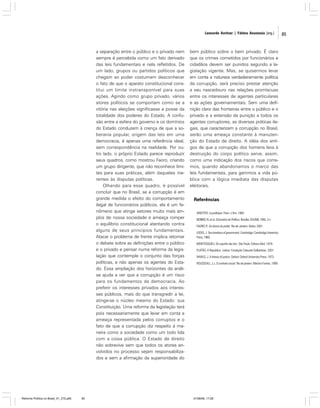 Leonardo Avritzer | Fátima Anastasia [org.]

a separação entre o público e o privado nem
sempre é percebida como um fato derivado
das leis fundamentais e nela refletidos. De
um lado, grupos ou partidos políticos que
chegam ao poder costumam desconhecer
o fato de que o aparato constitucional constitui um limite instransponível para suas
ações. Agindo como grupo privado, vários
atores políticos se comportam como se a
vitória nas eleições significasse a posse da
totalidade dos poderes do Estado. A confusão entre a esfera do governo e os domínios
do Estado conduzem à crença de que a soberania popular, origem das leis em uma
democracia, é apenas uma referência ideal,
sem correspondência na realidade. Por outro lado, o próprio Estado parece reproduzir
seus quadros, como mostrou Faoro, criando
um grupo dirigente, que não reconhece limites para suas práticas, além daqueles inerentes às disputas políticas.
Olhando para esse quadro, é possível
concluir que no Brasil, se a corrupção é em
grande medida o efeito do comportamento
ilegal de funcionários públicos, ela é um fenômeno que atinge setores muito mais amplos de nossa sociedade e ameaça romper
o equilíbrio constitucional atentando contra
alguns de seus princípios fundamentais.
Atacar o problema de frente implica retomar
o debate sobre as definições entre o público
e o privado e pensar numa reforma da legislação que contemple o conjunto das forças
políticas, e não apenas os agentes do Estado. Essa ampliação dos horizontes da análise ajuda a ver que a corrupção é um risco
para os fundamentos da democracia. Ao
preferir os interesses privados aos interesses públicos, mais do que transgredir a lei,
atinge-se o núcleo mesmo do Estado: sua
Constituição. Uma reforma da legislação terá
pois necessariamente que levar em conta a
ameaça representada pelos corruptos e o
fato de que a corrupção diz respeito à maneira como a sociedade como um todo lida
com a coisa pública. O Estado de direito
não sobrevive sem que todos os atores envolvidos no processo sejam responsabilizados e sem a afirmação da superioridade do

Reforma Política no Brasil_01_272.p65

85

bem público sobre o bem privado. É claro
que os crimes cometidos por funcionários e
cidadãos devem ser punidos segundo a legislação vigente. Mas, se quisermos levar
em conta a natureza verdadeiramente política
da corrupção, será preciso prestar atenção
a seu nascedouro nas relações promíscuas
entre os interesses de agentes particulares
e as ações governamentais. Sem uma definição clara das fronteiras entre o público e o
privado e a extensão da punição a todos os
agentes corruptores, as diversas práticas ilegais, que caracterizam a corrupção no Brasil,
serão uma ameaça constante à manutenção do Estado de direito. A idéia dos antigos de que a corrupção dos homens leva à
destruição do corpo político serve, assim,
como uma indicação dos riscos que corremos, quando abandonamos o marco das
leis fundamentais, para gerirmos a vida pública com a lógica imediata das disputas
eleitorais.

Referências
ARISTOTE. La politique. Paris: J.Vrin, 1982.
BOBBIO, N. et al. Dicionário de Política. Brasília: EDUNB, 1992, 2 v.
FAORO, R. Os donos do poder. Rio de Janeiro: Globo, 2001.
LOCKE, J. Two treatises of government. Cambridge: Cambridge University
Press, 1960.
MONTESQUIEU. Do espírito das leis. São Paulo: Editora Abril, 1979.
PLATÃO. A República. Lisboa: Fundação Calouste Gulbenkian, 2001.
RAWLS, J. A theory of justice. Oxford: Oxford University Press, 1973.
ROUSSEAU, J.J. O contrato social. Rio de janeiro: Martins Fontes, 1999.

01/08/06, 17:28

85

 