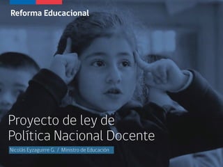 Proyecto de ley de
Política Nacional Docente
Reforma Educacional
Nicolás Eyzaguirre G. / Ministro de Educación
 